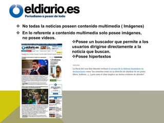  No todas la noticias poseen contenido multimedia ( Imágenes)
 En lo referente a contenido multimedia solo posee imágenes,
no posee videos.
Posee un buscador que permite a los
usuarios dirigirse directamente a la
noticia que buscan.
Posee hipertextos
 