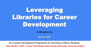 Leveraging
Libraries for Career
Development
A talk given by
David Ofili
At a Career Development Programme for University of Benin Students
Date: October 4, 2019 | Venue: Prof. Nwadiani Hall, Faculty of Education, University of Benin
 
