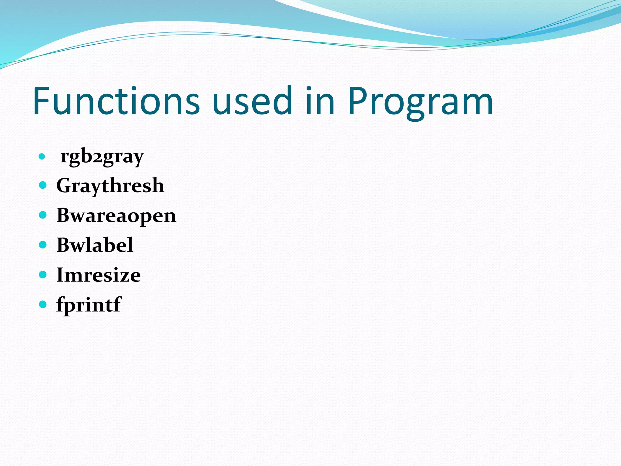 Functions used in Program
ď‚— rgb2gray
ď‚— Graythresh
ď‚— Bwareaopen
ď‚— Bwlabel
ď‚— Imresize
ď‚— fprintf