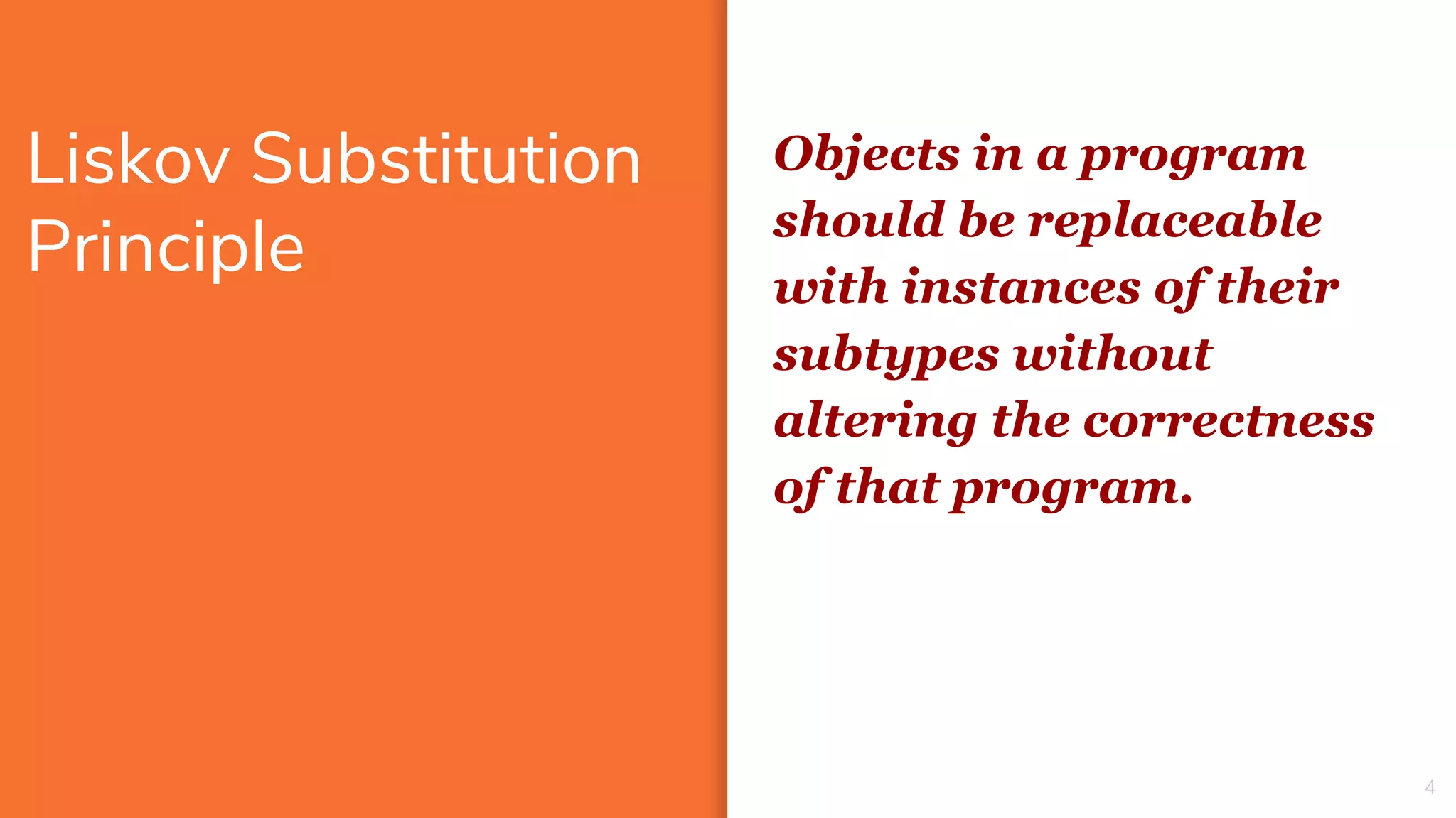 Liskov Substitution
Principle
4
Objects in a program
should be replaceable
with instances of their
subtypes without
altering the correctness
of that program.
 