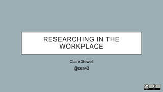 RESEARCHING IN THE
WORKPLACE
Claire Sewell
@ces43
 
