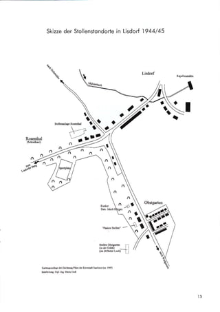 Skizze der Stollenstondorte in Lisdort W44/45
Obstgarten
"Paakes Stollen"
-
Ka-rcngrodlagc dcr Zeichnuog Pläne der KreisstEdt Swlouis (ca. 1945)
BcarbcitrDg: Dipl.Jng. Mria CroB
Kapellenmühle
Rosenthal
(Schindkaul)
1111
J1
-(1
/L
r'L
".*{'**
Bunl<er
Fam. Jakob
o
15
*.
sur"
tStollcnaolage Rocrntbal t
';'-:::u
n-
^ -r;O
^ln
 