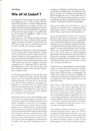 Josef Rupp
Wie olt isl Lisdorf ?
lmmer wieder tritt diese Froge ouf. Noch ollgemei-
ner Auffossung wird in olten Urkunden die Herr-
schoft rVillo Lestorpfenu um 902 im Besitz der frön-
kischen Könige genonnt, umgeben von der unmit-
tel bo ren Noch bo rschoft des o usgedeh nten Wo rndt-
woldes. Hier konnten die Frönkischen Könige ihrer
Leidenschoft der Jogd huldigen. Dos große Gefol-
ge, oft Hunderte von Begleitern, wurde von den
no hen Gutshöfen versorgt.
Leider gibt es nur sehr wenige Urkunden ous dieser
frönkischen Zeit, wos zur weiteren Aufklörung bei-
trogen würde. Mein Nochbor und Verwondter Ulli
Moilönder verfügt über ein umfongreiches Archiv,
ous dem ich hoffe, noch fündig zu werden.
Sein Voter, der longiöhrige 1 . Vorsitzende des Ver-
eins für Heimotkunde im Kreis Soorlouis, Studien-
rot Dr. A. Moilönder schreibt in einem seiner zohl-
reichen Beitröge zur Heimotgeschichte von Soor-
louis über die Herrschoft Lisdorf ousführlich. lm hei-
motkundlichen Johrbuch des Kreises Soorlouis von
I 960 erwöhnte er eine der wichtigsten Urkunden,
ousgesiellt om 19. September 900 fr;r den Ezbi-
schof Rodebold von Trier. Dorin erhielt dieser eine
Reihe fiskolischer Rechte zurück, die seinen Vorgön-
gern entzogen wurden.
Dr. Moilonder geht ober ouch ouf die Zeit dovor
nöher ein. Dobei triit zutoge, doß die Herrschoft
Lisdorf, zu der ouch Ensdorf und der Bonn von Woll-
erfongen gehör-te, sehr groß wor. Es ist onzuneh-
men, doß die ,Villo Lestorpfen« ursprünglich Fis-
kolgebiet wor. Die Pforrkirche von Lisdorf besitzt
heute noch dos Potrozinium der Heiligen Crispinus
und Crispinionus. Dieses Potrozinium ging nichtvon
der Diözese Trier ous, sondern von einem odeligen
bzw. konig lichen Kircheng ründer.
Bekonntlich storben unseren beiden Heiligen schon
in römischerZeil. Aulgrund seiner intensiven Noch-
forschungen wogt es Dr. Moilönder, die Existenz von
Lisdorf mindestens um dos Johr 570 onzusetzen.
Somit wöre die Kirche von Lisdorf mii der von Wod-
gossen einer der öltesten Kirchen des Soorlondes.
lm oben genonnten Johrbuch schreibt Dr. Moilön-
der einen interessonten Bericht über dos denkwürdige
Johr 570, domit wöre olso unsere Kirche noch ölter
ols die Stiftskirche St. Arnuol, die noch einer Über-
lieferung ouf die Gründung einer kirchlichen Ein-
richtung durch den nomensgebenden Metzer Bischo{
Amuoldus, dem der Konig Theudebert des Aus-
4
trosischen um 600 den Hof »Merkingenu schenkt.
lch erwöhne die Stiftskirche St. Amuol desholb sehr
gerne, weil ouch ich in die Restourierung dieser Kir-
che mit eingebunden wor. ln meiner Herrn Prof. Dr.
Herrmonn überlossenen Dokumentotion wird mei-
ne Restourierung des Stuckgrobmoles des Johonn
Friedrich von Beulewitz ous{ührlich beschrieben.
Aber ouch mit dem Johr 5/O sollten wir uns ols
Lisdorfer nicht obfinden, denn umfongreiche Noch-
forschungen, wie ouch Funde, zeugen dovon, doß
Lisdorf schon zu weit früherer Zeit besiedelt wor.
So hot der Soorlouiser Studienrot Dr. Herrmonn
Moisont in über mehr ols zehniöhriger mühevoller
Kleinorbeit olle vorhondenen Quellen ousgeschöpft
und umfongreiches Moteriol zusommengetrogen.
Alte wie ouch neu entdeckte Fundstellen überprüft,
mit wissenschoftlicher Methode erloßt und ouch dor-
gestelli. ln seinen beiden Bönden »Der Kreis Soor-
louis in vor- und frühgeschichtlicher Zeit«, erschie-
nen im Johr
.l971,
wird ouch Lisdorf eingehend
beschrieben. Die zohlreichen Funde verbunden mit
S.kizzen der ieweiligen Fundstellen sind erwöhnt.
Uber die römische Zeit berichtet der Auior: »Justiz-
rot Motte der Altere, fond in den Görten ein Stück
einer römischen Hondmühleu.
Auf dem heute mir gehörendem Grundstück Gotter-
stroße I 6, ouf dem sich mein Wohnhous, die Werk-
stott und ein Loger befinden, betrieb der Londwirt
Johonn Ecker
'l
902 eine Sond- und Kiesgrube. Hier
stieß er beim Abbou ouf römische Tongeföße, die
er geborgen und spöter dem Heimotmuseum Soor-
louis geschenkt hotte. Diese Geföße können dorl
besichtigt werden.
Als ich donn l960 dieses Grundstück beboute,
hobe ich mich beim Aushub gewunderl über die
dort ongeiroffenen unterschiedlich gefarbten Bo-
densoden. Domols hielt lch dlese für Versotz, wel-
cher für den ousgehobenen Kies eingebrocht wur-
de. Zumol diese Erdmossen ongereichert woren mit
»Donner Bröu« Bierfloschen, Steinhagerkrü gen u nd
onderen Abföllen. Meine Vermutung stimmte iedoch
nur ieilweise. Vereinzelt gefundene Tonscherben
hötten uns eigentlich Hinweis sein müssen ouf frü-
here hier vorhondene Grobfelder.
Wohrscheinlich gingen der Nochwelt hier viele hi-
storische Zeugnisse verloren, genou wie I 953 on
nochstehend beschriebenem Stondort. Etwos wei-
ter nördlich, ouf der onderen Seite der Gotterstroße
Nr. 3 ols imZuge des Neubous meines Elternhou-
ses ebenfolls Gröber entdeckt wurden. Domols
beouftrogte mich mein Voier, für beobsichtigte Be-
 