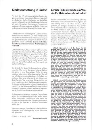 Kindesqussetzung in Lisdorf Bereits 1933 existiede ein Ver-
ein für Heimotkunde in Lisdorf
Am Ende des
'l
7. Johrhunder-ts hoben Postöre be-
gonnen, wichtige Ereignisse in Büchern festzuhol-
ten. Gebuden, Toufen, Hochzeiten und Sterbe{olle
wurden oufgezeichnet. Als Rondnotizen hielten sie
oft ouch Unwetter, Hochwosser, Truppenbe-
wegungen, Brönde, gute oder schlechte Ernten und
ondere onscheinbore Nebensöchlichkeiten fest.
Diese Bücher sind heute begehrte Quellen fur Hei-
motforscher und Historiker. Die meist in loteinischer
und spöter in unserem Gebiet in fronzösischer Spro-
che geführten Bücher spiegeln ein Stück Heimot-
geschichte wider. So wurde ouch eine Kindes-
oussetzung in Lisdorf in den Kirchenbüchern
vermerkt.
Cotherine Meiltgen, Mogd bei dem Gör"tnermeister
Mock bei der Steuerstelle St. Morien, hob ein Kind
ouf, dos Vorübergehende gefunden hotten. Dies
geschoh om I l. Mörz 1786 morgens um 6 Uhr.
Dos Kind wor etwo 2 Wochen olt und wurde om
12. Mörz in der Pforrkirche in Lisdorf getouft. Touf-
pote wor Pierre Mertersdorff und Potin wurde die
Cotherine Meiltgen.
Die Gründe für diese Kindesoussetzung blieben
ungewiss. Wer immer dos geton hotte, er be{ond
sich sicher in einer Zwongsloge. Wollte sich eine
Mogd der ollgemeinen Schonde entziehen? Domols
wor offenbor unter stork klerikolem Einfluß ein un-
eheliches Kind eine Schonde fur die Mutter und
deren Fomilie. Wor eine iunge Bürgerstochter ous
einer fronzöischen Stodt die Mutter des ousgestzten
Kindes, die beiVerwondten in Lisdorf niedergekom-
men ist? Hot die Witwe eines Togelöhners dos Kind
ousgesetzt, oussetzen müssen, weil sie nicht wusste,
wie sie ihre übrigen Kinder ernöhren sollte?
Kindesoussetzungen woren in unserer Gegend zwor
selten. Auch oussereheliche Kinder woren relotiv
selten vorzufinden. Auffollig ist ober, wenn bei
ousserehelichen Kindern der Ezeuger genonnt wur-
de, dies in der Regel ein in Soorlouis stotionier.ter
Soldot wor.
Wenn trotz strenger Kontrolle durch die Dorföffent-
lichkeit ein Kind unterwegs wor, wurde offensicht-
lich geheirotet.
Quelle: SZ v. 08.08.1994
Werner Noumonn
B
Bei der Durchsicht des von Günter Mong geführten
Archivs sind wir ouf zwei Verö{fentlichungen in der
Soor-Zeitung vom 3l . l0 ..l933 bzw. 6. 3. 1934
gestoßen, die belegen, doss bereits
,l933
ein Ver-
ein für Heimotkunde in Lisdorf exisiierte. Die bei-
den Artikel sind schon stork geprögt von notionol-
soziolistischem Vokobular. 1934 nonnte sich der
Verein schon nicht mehr >Verein für Heimotkundeu,
sondern »Deutscher Heimot- und Kulturverbondu.
Noch der Rückgliederung des Soorgebietes in dos
Deutsche Reich im Johre I 935 wurde ouch dieser
Verein in die entsprechende NS-Orgonisotion
zwo ngseingegliedert.
Jlsbotf. ($elmaicbenb.) Der Serein tüt Sei'
mq$rlle-.bleli- türöIid-..ftn {dlön gef{müdten €ccl ron
$. Eteidinger,?Imctm feinen erften geimctabenb a6. 5er
äbe{üIlte 6ocl gcb Seugnin booon, bcfi ber geimctgeb.rnte
'au{ 6ier tieie !ßuqeln gef$lcgen !ct. 5en flltittelprmft
bet 'Eeunftclhrng bilbgIe ber Eorkcg"eineB ber beften
§enner unfeter $eimctgefgigte, gern 6tub.,Eot Or.
'lltailönöer,6ccrlouiB. Eebnet 6etonte, bcB 6cctge6iet fei
in getoif[en $eiträumen bon toeiUifier 6eite bebm§t getoe"
fen, cbet immer toieber lcbe bie treubeutf{e 2lrt öer Ee,
r6llerung ben Seg 3um beutf{en Sctetlanb gefunbcn;
er 6ct um tötige 9ni$ilfe cm lBinter§ilfBtoerf, bcmii
feinet unferer crmen EolIBgenofien trieren oöer [lungern
müiie. Gr. i$tofi leine Eebe mit cinem 6ieg geil cuf
Eolf6fanaler AIboIf .fittet fomie öem Deutiglcnblieb, -bc6
bon ben 2lnroeienben begeiltert mitgeiungen toutbe. fln mei,
teren Eetlcuf brcöte bie Göngemeteinigurrg boterlönbii$e
lieber 6nm Eorhcg, ble gifler,§ugenb fuI1rte clte beutige
Eolt€töqe ouf. Giodet Eeifoll bhnte bie Ontfteller. Stit
einem fltcri{ bc6 DrScfterrereinB fglofl ber gut 'rer,
Iouf enc llbeno. C§aat-Zer'h,?S toa 31. io.,l ?$)
€E5oif. (.6 c i rnctcEenb.)' Oer Sutfde geimct'
unü SüItumerbcnb llielt cm Gonirtcg im lofcte'€{ulöen
einen [e$r gut-Eefu$ten $elmotobenö a6. !lo6 öem !5oben'
tDeile! ,Ito{di burS öcn Drüeltcrbercin SiBtod folgte
cin 8orifiu$ ,,$Itcin €oorlonor', öer uon bem Sungfdtär,
Iet 3ob ah n e § fein borgettcgen t01uöe. ?Ilg§ann.tDortete
ber Gefangucrein §ernonic 8i€botf, rediörH öut$ €rin,
ger ber §oncorbic GnBbotf untet Gicbfülrurg be3 $ertn
5. 6öut§eu mit pr60tigen 8ieöem ouf. Oie $o!nen,
reigen öer GüüIer bet §Sfi uub bic Eol[Ctönie öer 65
gaben bem 2fbeni ein fritbenftoleB 6epröge. €in 6ptedl,
Sot unö ein treltete3 .8teö öer Germcnic beenöeien ben
eriien AeiI. Srn Sroeiten SeiI touröe äin .OetmotgEbiüt burÖ
ben §ugenbhoftIer .Rtöme t gut toiebergegeben. Eefor,
6er6 gefielen öte egcft autgefüDtten Solt€töqe ber !Itc'
rionifdler $ungftcuenlongtegction. . 5m fiittetpunft !e6
2IEenöB [torö ict Eorhag be6 .6ercn OberlelterB ?I m c n n
ä6et bo3 5$emc ,,OcB Gcmlcnö 3ut geti öer trcn;öf.
frebolutlon". QIn .S<mö ron gef0l6Ui6en Sctfc$en toie3
$err Qlmcnn äEeqeugenb naü, bcfr bie GootbeuöIletung
urÄeufi$ locr unö !!t EoIIBtum felbli in biefer geit be{öen,
mütig uerteiölgte unb öcmlt un3, ber cbftintmungBberc{.
Hgten Ge,nerolion ble 9töqli{leit go6, fi6 enbgüItig unö
tüi intmer 3u bcm neuer fcrIen Oeutf$tcnl 3u belinnen.
Do3 .8ieö 9lta§nung uon getmlf3, ebenfcll6 bon ben
Göngern öet Grrmonic botgetrcgen, pc$te iiö bem Eor"
trog öe!! freönci gut on. 5ic gtotioncSlrmen unö 6er
2lrmeemcrf{ bernöeten öcn in leöcr giniigt betrieöigenö
berlcufenen 8l6enö. (fuq r -V" /ar2 vn, ß. d:t?JU
 