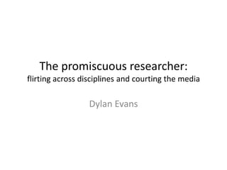 The promiscuous researcher: flirting across disciplines and courting the media Dylan Evans 