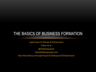 THE BASICS OF BUSINESS FORMATION 
Legal Issues for Startups & Entrepreneurs 
Follow me at: 
@CoStartupLawyer 
ColoradoStartupLawyer.com 
http://www.meetup.com/Legal-Issues-for-Startups-and-Entrepreneurs/ 
 