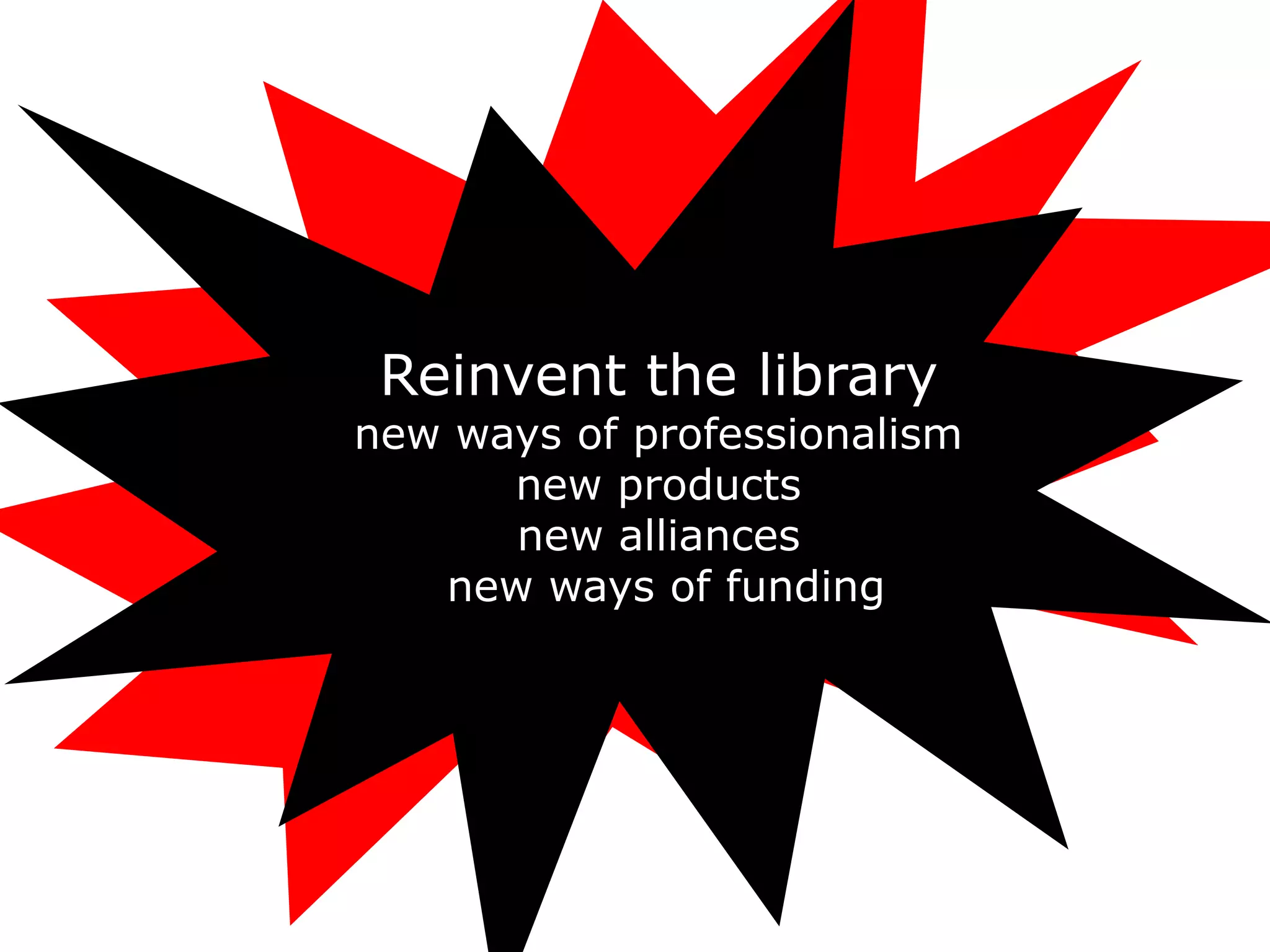 Reinvent the library
new ways of professionalism
      new products
      new alliances
   new ways of funding
 