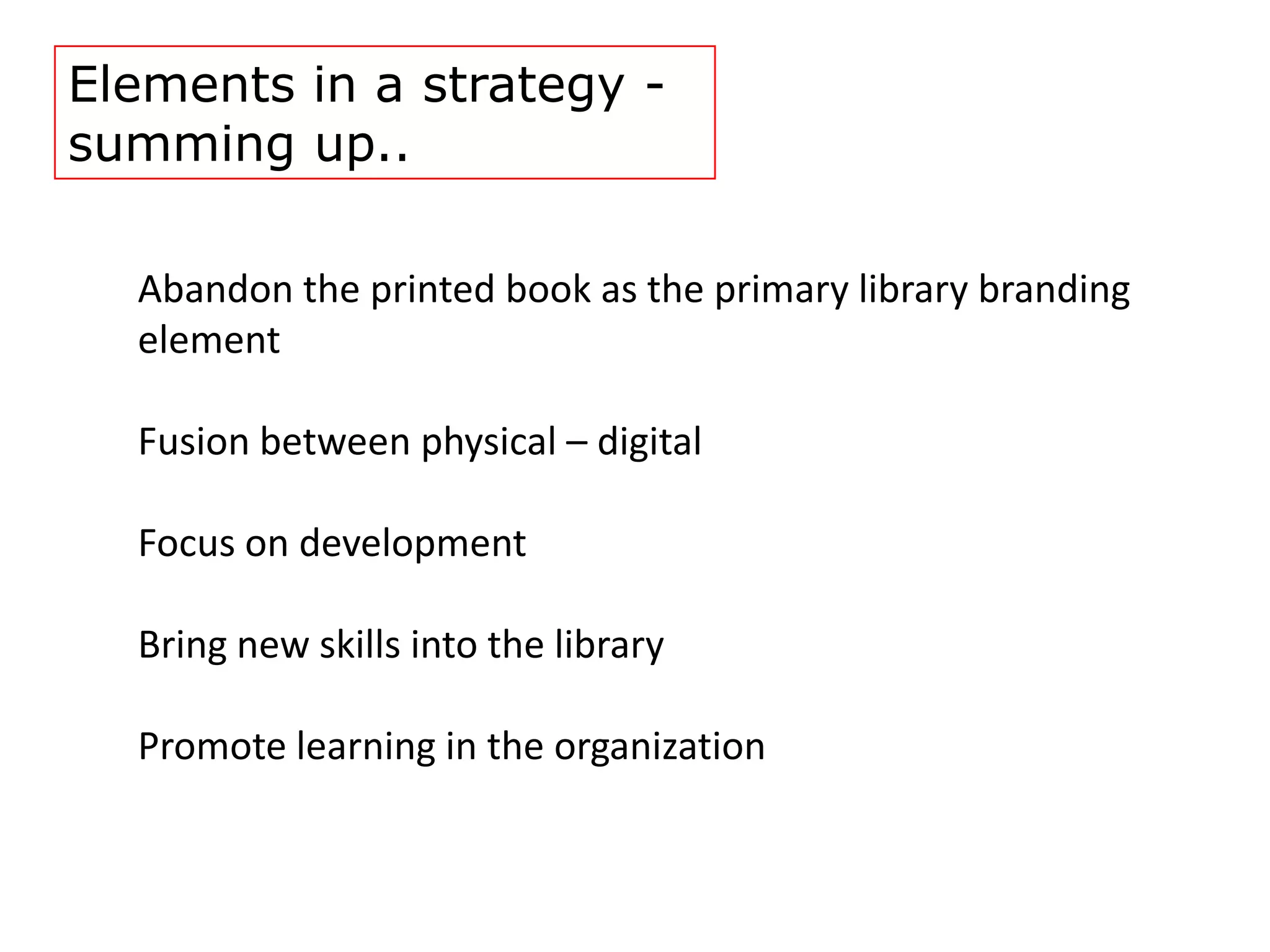 Elements in a strategy -
summing up..

  Abandon the printed book as the primary library branding
  element

  Fusion between physical – digital

  Focus on development

  Bring new skills into the library

  Promote learning in the organization
 