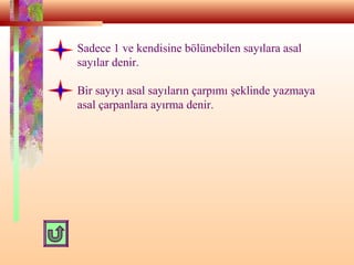 Sadece 1 ve kendisine bölünebilen sayılara asal
sayılar denir.
Bir sayıyı asal sayıların çarpımı şeklinde yazmaya
asal çarpanlara ayırma denir.
 