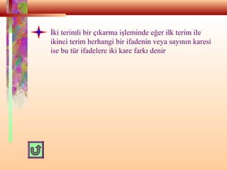 İki terimli bir çıkarma işleminde eğer ilk terim ile
ikinci terim herhangi bir ifadenin veya sayının karesi
ise bu tür ifadelere iki kare farkı denir
 