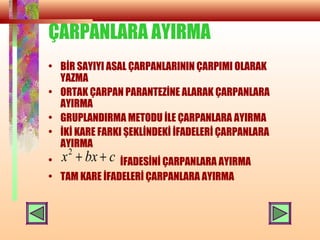 ÇARPANLARA AYIRMA
• BİR SAYIYI ASAL ÇARPANLARININ ÇARPIMI OLARAK
YAZMA
• ORTAK ÇARPAN PARANTEZİNE ALARAK ÇARPANLARA
AYIRMA
• GRUPLANDIRMA METODU İLE ÇARPANLARA AYIRMA
• İKİ KARE FARKI ŞEKLİNDEKİ İFADELERİ ÇARPANLARA
AYIRMA
• İFADESİNİ ÇARPANLARA AYIRMA
• TAM KARE İFADELERİ ÇARPANLARA AYIRMA
cbxx ++2
 