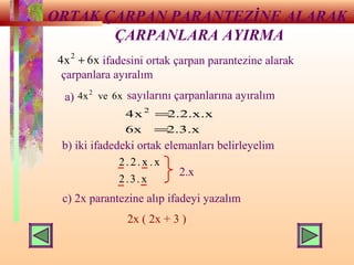 ORTAK ÇARPAN PARANTEZİNE ALARAK
ÇARPANLARA AYIRMA
x6x4 2
+ ifadesini ortak çarpan parantezine alarak
çarpanlara ayıralım
a) x6vex4 2
sayılarını çarpanlarına ayıralım
2.3.x6x
2.2.x.xx4 2
=
=
b) iki ifadedeki ortak elemanları belirleyelim
x.3.2
x.x.2.2
2.x
c) 2x parantezine alıp ifadeyi yazalım
2x ( 2x + 3 )
 