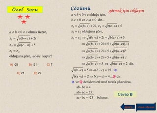 Özel Soru
kaçtır?göre,olduğuna
zz
5)(z
2)(z
üzere,olmak0
21
2
1
ac-bc
acb
icba
cba
=
+−=
+−=
<<<
A) -29 B) -21 C) 7
D) 21 E) 29
Çözümü
bulunur.-21bc-ac
25ac-ab
4bc-ab
a,çıkarılırstarafatarafidenklemlerve
dir....4)(2c)-b(a
...25)(5c)-a(b
dir.2c)-b(ave5c)-a(b
.c)-b(a52ic)-a(b
c)i-b(a52ic)-a(b
c)(-1)-b(a52ic)-a(b
5a)-b(c2ic)-a(bzz
göre,olduğunazz
5a)-b(cz2i,c)-a(bz
dır...0ve0
için,olduğu0
2
21
21
21
=
=
=
=−⇒=
=−⇒=
==⇒
+=+⇒
+=+⇒
+=+⇒
+=+⇒=
=
+=+=
><
<<<
cab
cba
i
c-ab-c
cba
görmek için tıklayın
Cevap B
Geri Ana Menü
 