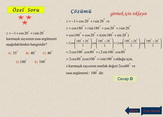 ?hangisidirerdenaşağıdakil
argümentiesassayısınınkarmaşık
20sin20cos1 °°
++−= iz
A) B) C)
D) E)
°
35 °
40 °
40
°
100 °
160
)20sin180(sin20cos180cos
20sin20cos180sin180cos
20sin20cos1
°°°°
°°°°
°°
+++=
+++=
⇒++−=
i
iiz
iz







 −







 +
+







 −







 +
=
°°°°°°°°
2
20180
cos.
2
20180
sin2.
2
20180
cos.
2
20180
cos2 i
dir.100:argümentiesas
ve802cosdeğerimutlaksayısınınkarmaşıkz
için,olduğu)100sin100.(cos80cos2
80cos.100sin2.80cos.100cos2
°
°
°°°
°°°°
+=
+=
i
i
Geri Ana Menü
Özel Soru Çözümü
görmek için tıklayın
Cevap D
 