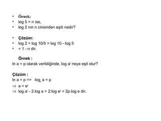 ? ?rnek:
? log 5 = n ise,
? log 2 nin n cinsinden e?iti nedir?
? ??zm:
? log 2 = log 10/5 = log 10 - log 5
? = 1 - n dir.
?rnek :
ln a = p olarak verildi?inde, log a2
neye e?it olur?
??zm :
ln a = p => loge
a = p
? a = ep
? log a2
- 2.log a = 2.log ep
= 2p.log e dir.
 