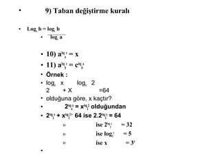 ? 9) Taban de?i?tirme kural?
? Loga b = logc b
? logc a
? 10) alog
a
x
= x
? 11) alog
b
c
= clog
b
a
? ?rnek :
? loga x loga 2
2 + X =64
? oldu?una g?re, x ka?t?r?
? 2log
a
x
= xlog
3
2
oldu?undan
? 2log
3
x
+ xlog
3
2 =
64 ise 2.2log
3
x
= 64
? ise 2log
3
x
= 32
? ise log3
x
= 5
? ise x = 35
?
 