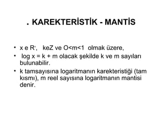. KAREKTER?ST?K - MANT?S
? x e R+
, keZ ve O<m<1 olmak zere,
? log x = k + m olacak ?ekilde k ve m say?lar?
bulunabilir.
? k tamsay?s?na logaritman?n karekteristi?i (tam
k?sm?), m reel say?s?na logaritman?n mantisi
denir.
 