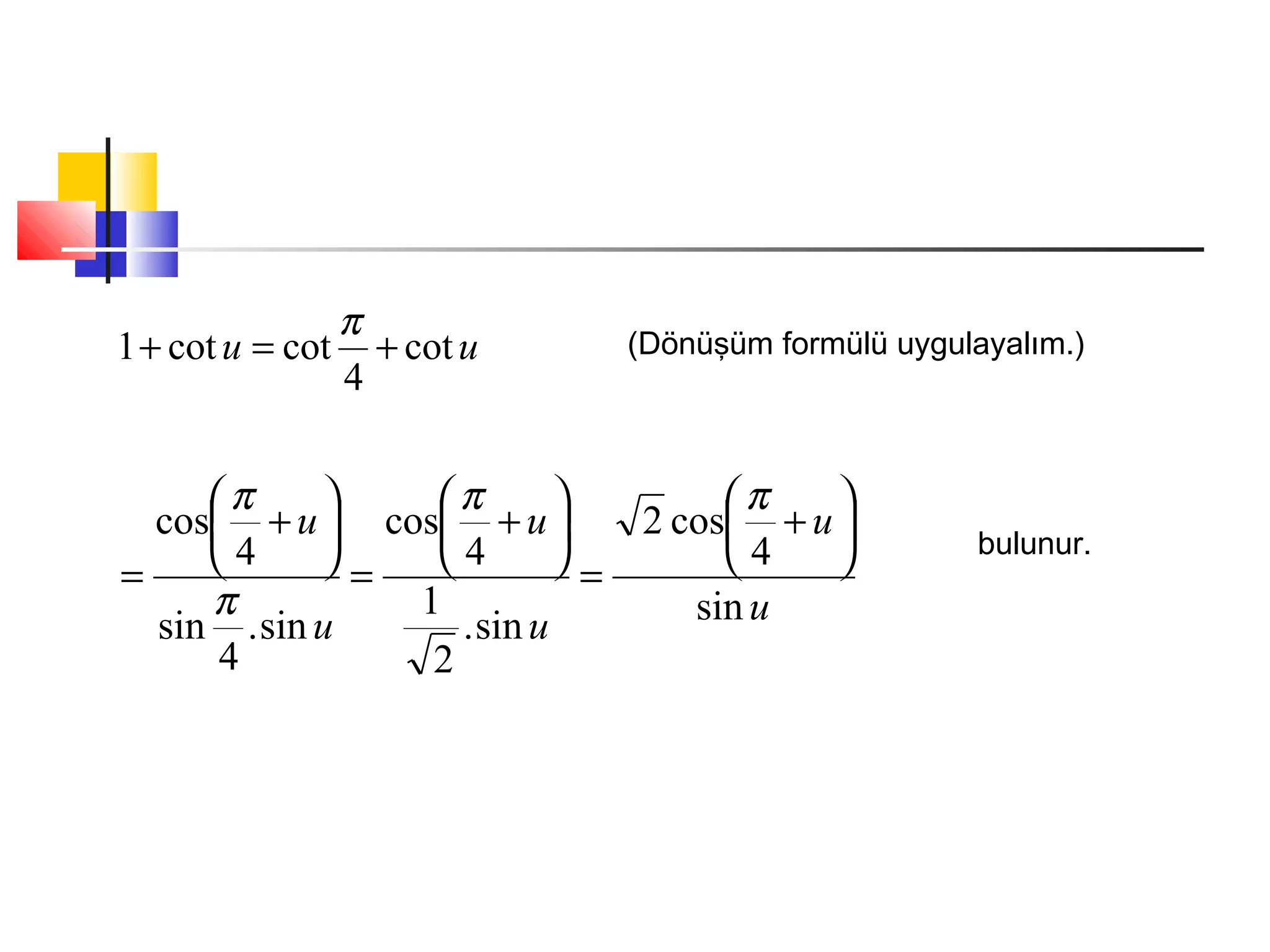 u
u
u
u
u
u
sin
4
cos2
sin.
2
1
4
cos
sin.
4
sin
4
cos 





+
=






+
=






+
=
ππ
π
π
bulunur.
uu cot
4
cotcot1 +=+
π (Dönüşüm formülü uygulayalım.)
 
