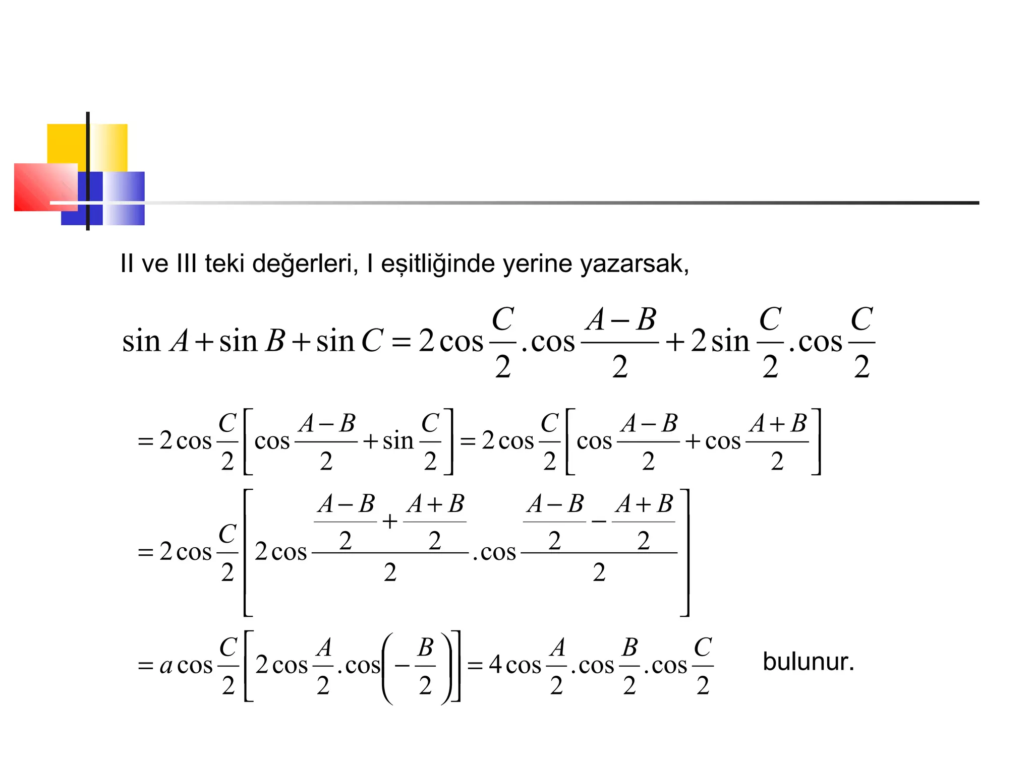 II ve III teki değerleri, I eşitliğinde yerine yazarsak,
2
cos.
2
sin2
2
cos.
2
cos2sinsinsin
CCBAC
CBA +
−
=++
2
cos.
2
cos.
2
cos4
2
cos.
2
cos2
2
cos
2
22cos.
2
22cos2
2
cos2
2
cos
2
cos
2
cos2
2
sin
2
cos
2
cos2
CBABAC
a
BABABABA
C
BABACCBAC
=











−=









 +
−
−+
+
−
=





 +
+
−
=





+
−
=
bulunur.
 