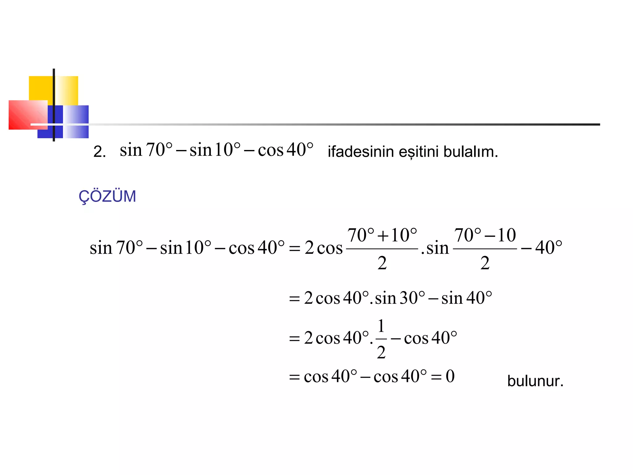 2. °−°−° 40cos10sin70sin ifadesinin eşitini bulalım.
ÇÖZÜM
°−
−°°+°
=°−°−° 40
2
1070
sin.
2
1070
cos240cos10sin70sin
040cos40cos
40cos
2
1
.40cos2
40sin30sin.40cos2
=°−°=
°−°=
°−°°=
bulunur.
 