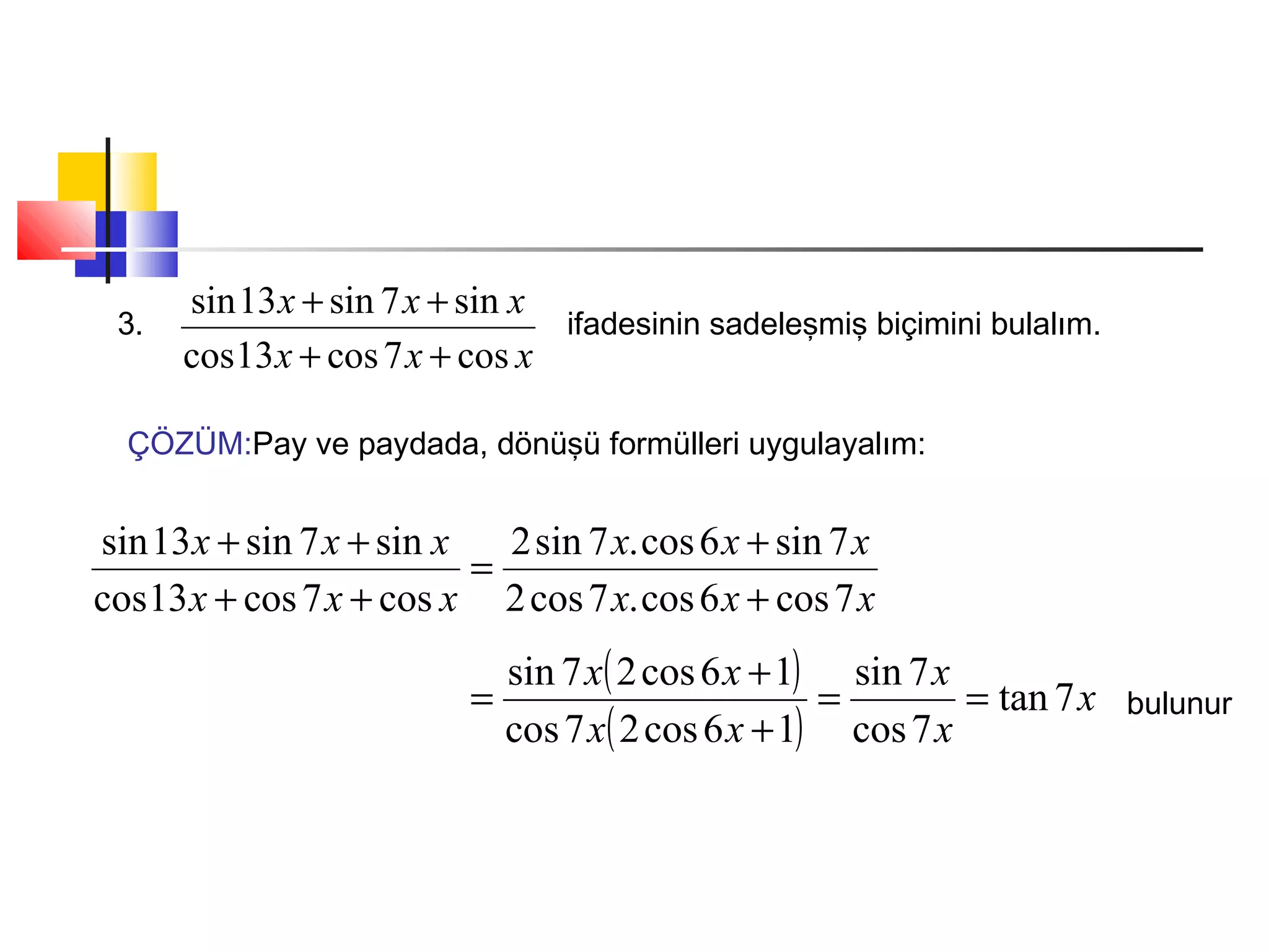 3.
xxx
xxx
cos7cos13cos
sin7sin13sin
++
++
ifadesinin sadeleşmiş biçimini bulalım.
ÇÖZÜM:Pay ve paydada, dönüşü formülleri uygulayalım:
xxx
xxx
xxx
xxx
7cos6cos.7cos2
7sin6cos.7sin2
cos7cos13cos
sin7sin13sin
+
+
=
++
++
( )
( )
x
x
x
xx
xx
7tan
7cos
7sin
16cos27cos
16cos27sin
==
+
+
= bulunur
 