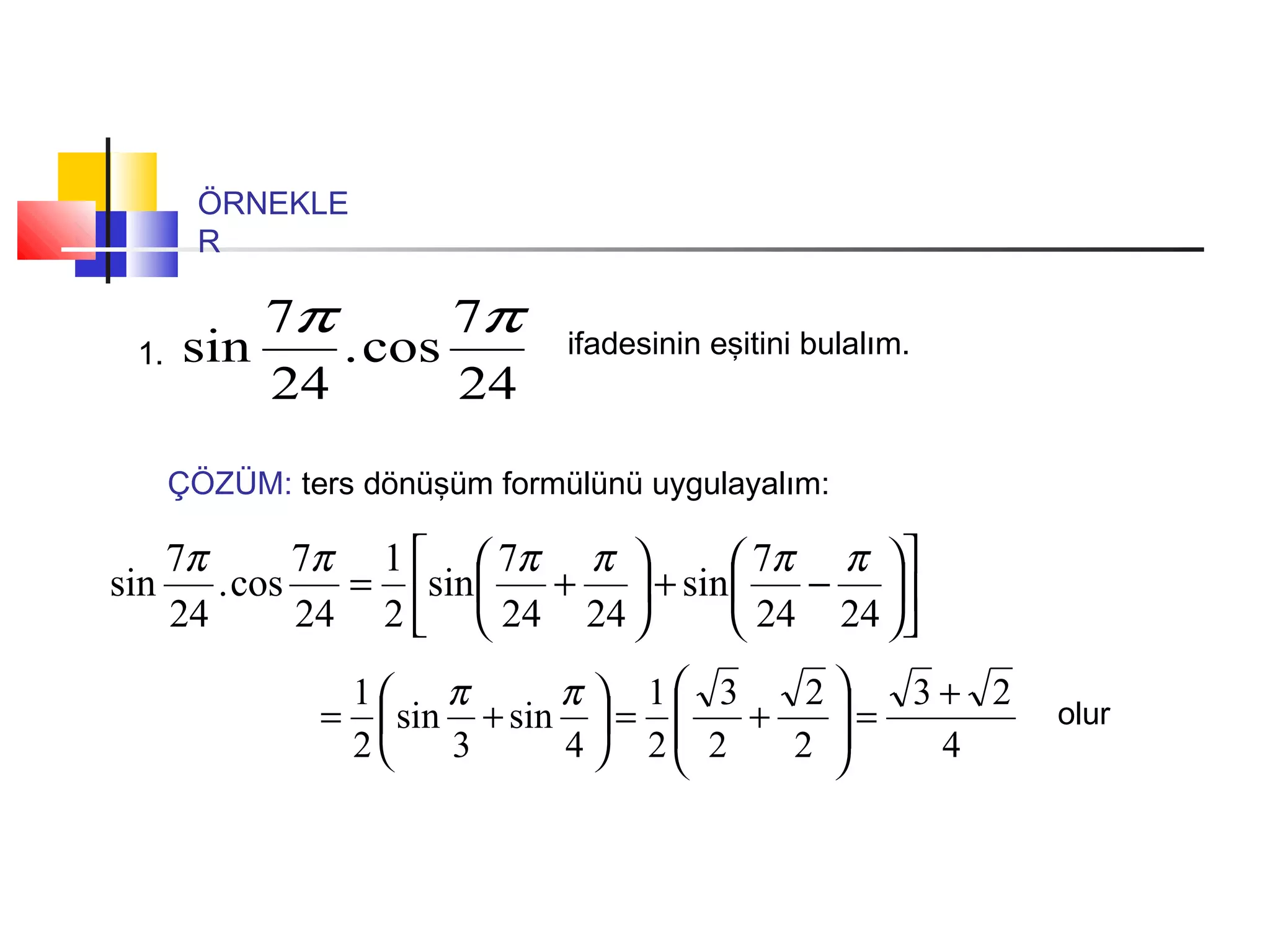 ÖRNEKLE
R
1.
24
7
cos.
24
7
sin
ππ ifadesinin eşitini bulalım.
ÇÖZÜM: ters dönüşüm formülünü uygulayalım:












−+





+=
2424
7
sin
2424
7
sin
2
1
24
7
cos.
24
7
sin
ππππππ
4
23
2
2
2
3
2
1
4
sin
3
sin
2
1 +
=







+=





+=
ππ
olur
 