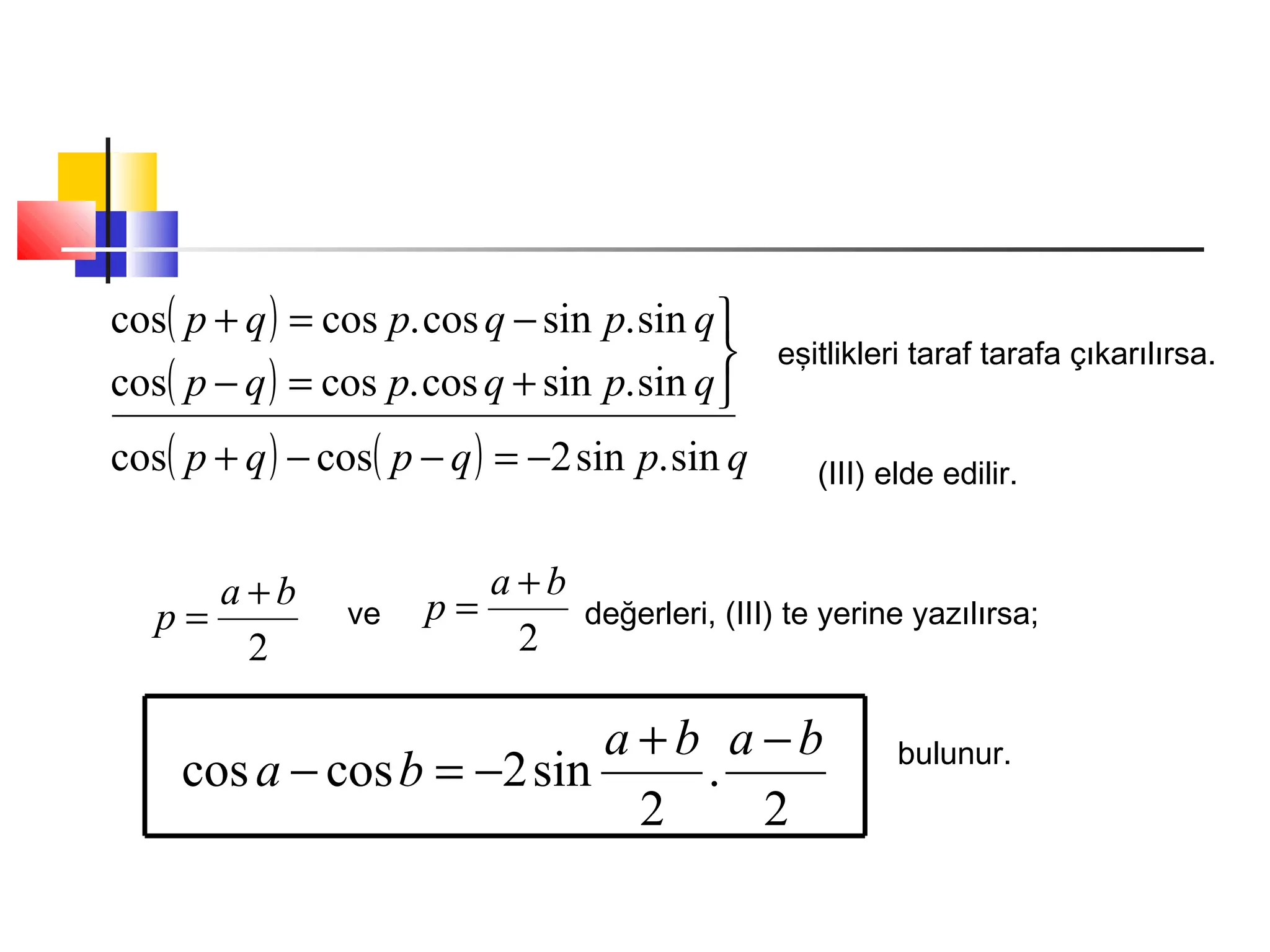 ( )
( )
( ) ( ) qpqpqp
qpqpqp
qpqpqp
sin.sin2coscos
sin.sincos.coscos
sin.sincos.coscos
−=−−+



+=−
−=+
eşitlikleri taraf tarafa çıkarılırsa.
(III) elde edilir.
2
ba
p
+
= ve değerleri, (III) te yerine yazılırsa;
2
ba
p
+
=
2
.
2
sin2coscos
baba
ba
−+
−=− bulunur.
 