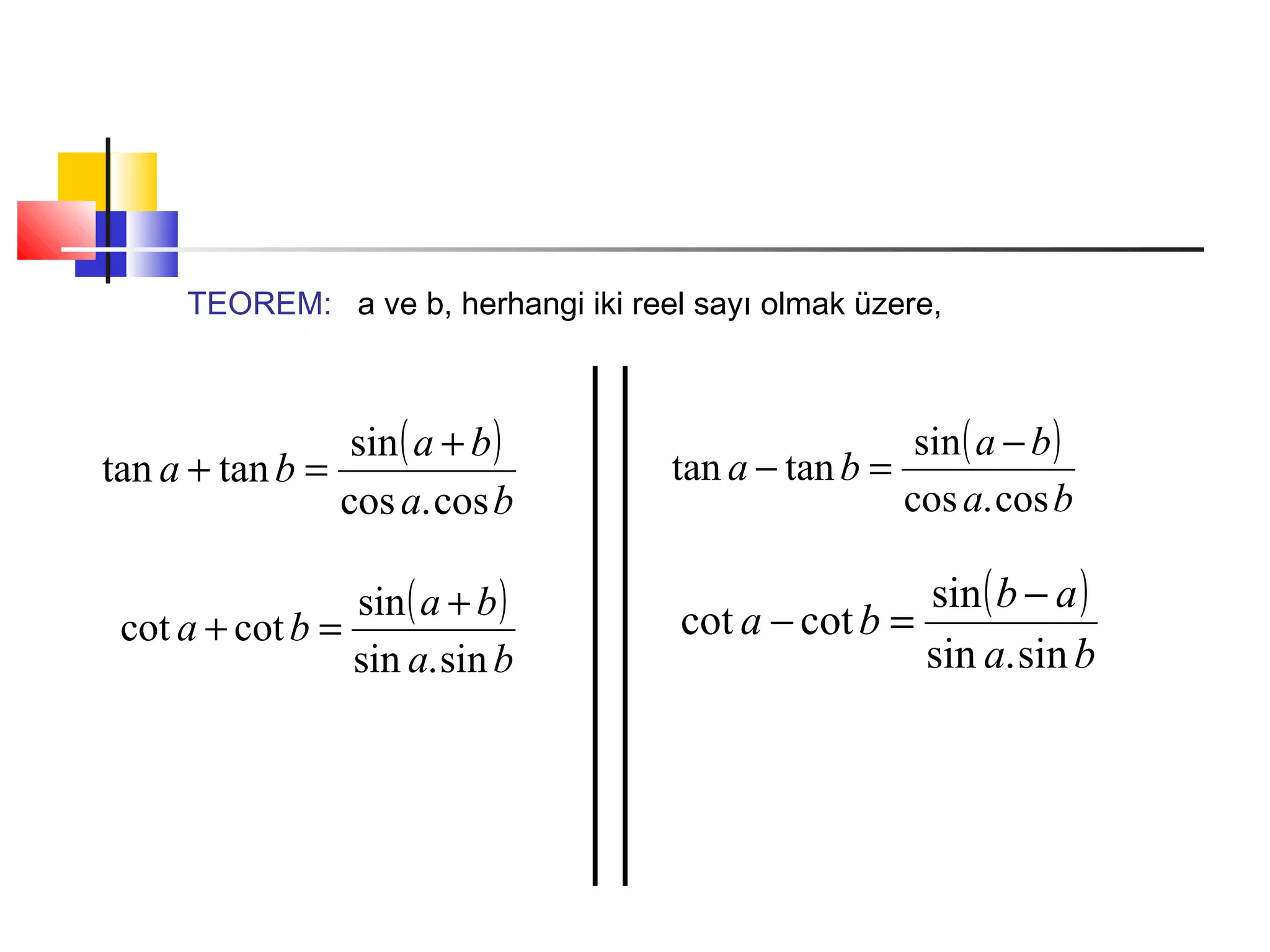 TEOREM: a ve b, herhangi iki reel sayı olmak üzere,
( )
ba
ba
ba
cos.cos
sin
tantan
+
=+
( )
ba
ba
ba
sin.sin
sin
cotcot
+
=+
( )
ba
ba
ba
cos.cos
sin
tantan
−
=−
( )
ba
ab
ba
sin.sin
sin
cotcot
−
=−
 