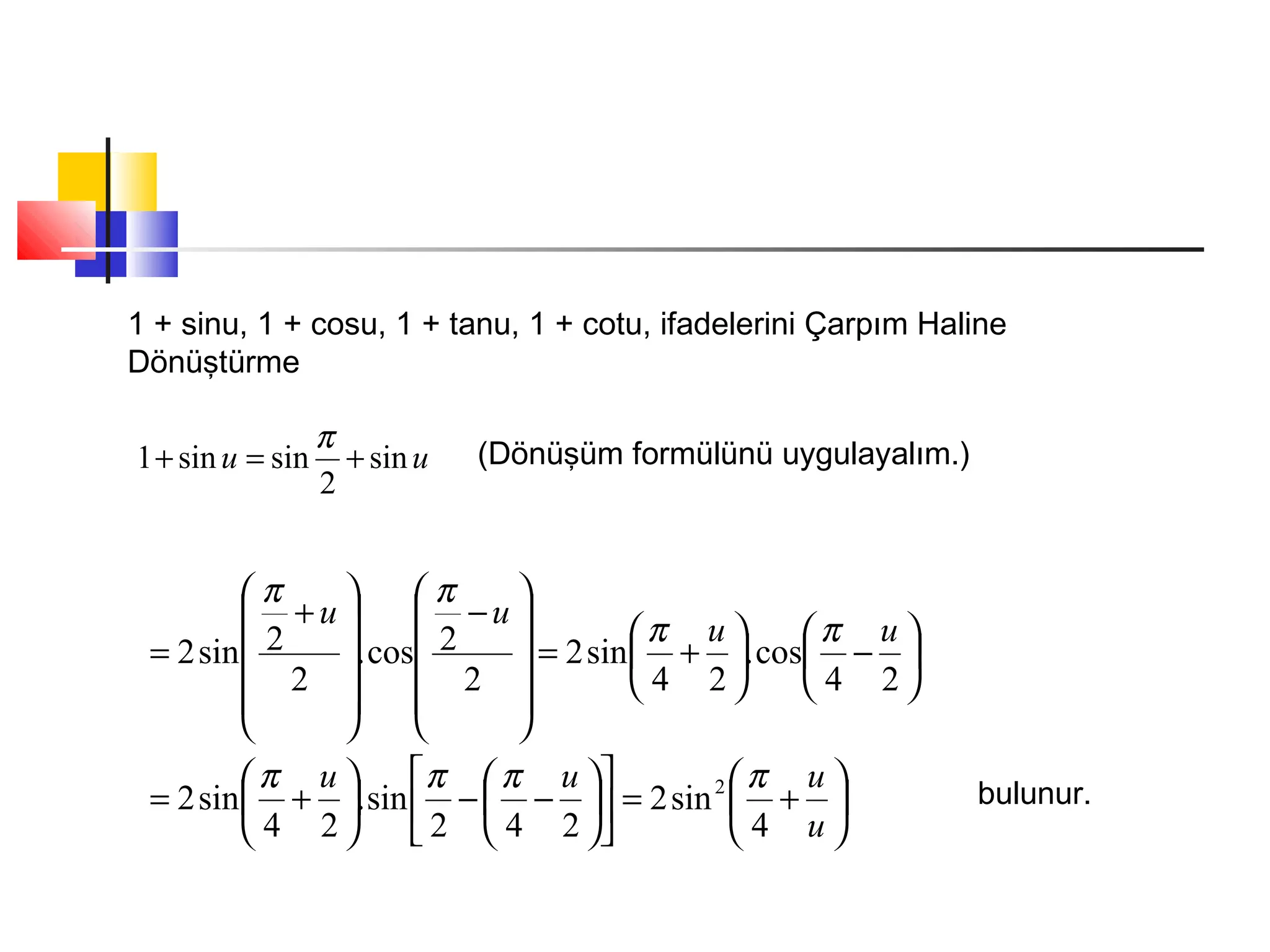 1 + sinu, 1 + cosu, 1 + tanu, 1 + cotu, ifadelerini Çarpım Haline
Dönüştürme
uu sin
2
sinsin1 +=+
π (Dönüşüm formülünü uygulayalım.)






+=











−−





+=






−





+=












−












+
=
u
uuu
uu
uu
4
sin2
242
sin.
24
sin2
24
cos.
24
sin2
2
2cos.
2
2sin2
2 ππππ
ππ
ππ
bulunur.
 