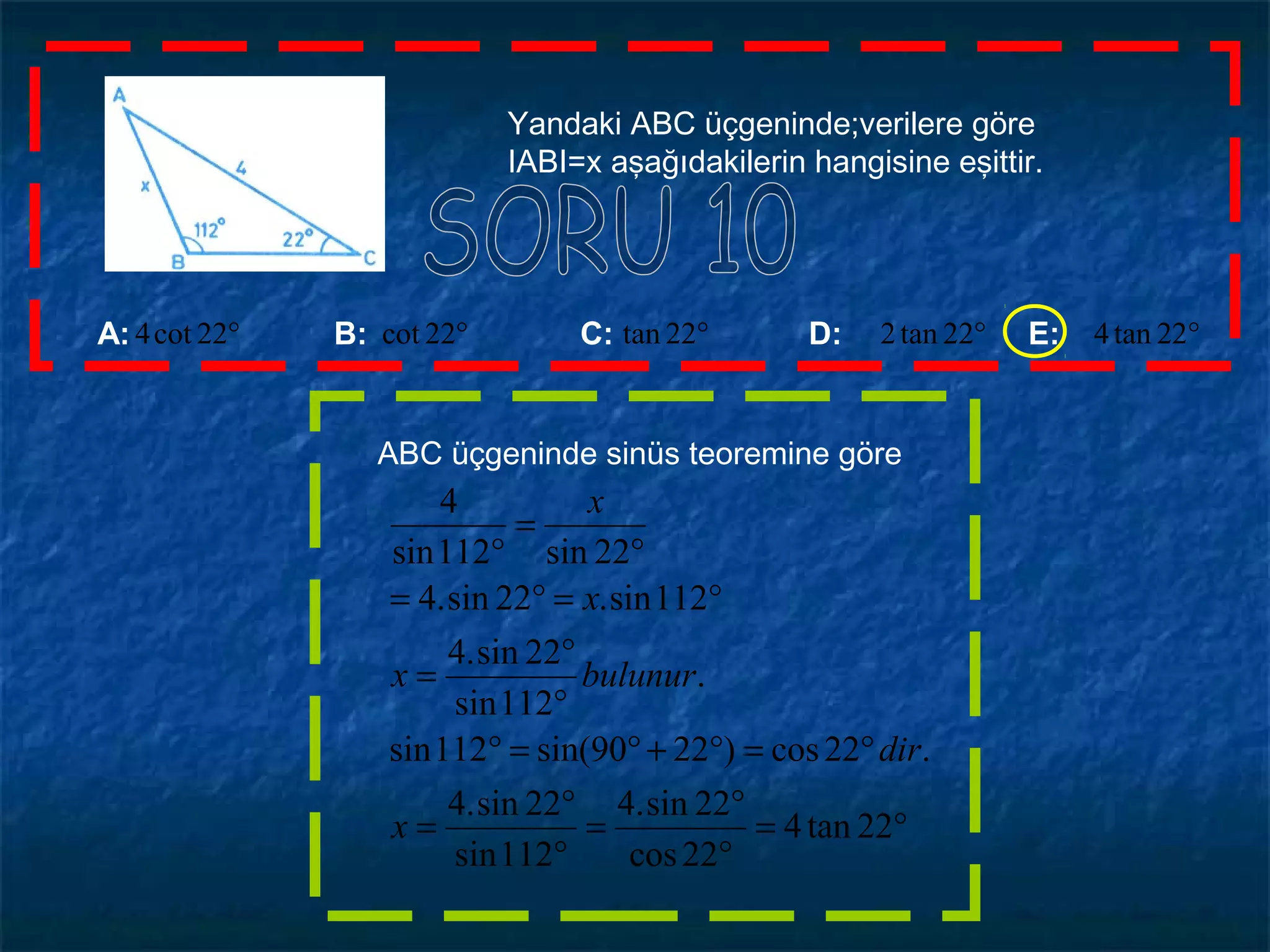 Yandaki ABC üçgeninde;verilere göre
IABI=x aşağıdakilerin hangisine eşittir.
A: B: C: D: E: °°°°° 22tan422tan222tan22cot22cot4
ABC üçgeninde sinüs teoremine göre
°=
°
°
=
°
°
=
°=°+°=°
°
°
=
°=°=
°
=
°
22tan4
22cos
22sin.4
112sin
22sin.4
.22cos)2290sin(112sin
.
112sin
22sin.4
112sin.22sin.4
22sin112sin
4
x
dir
bulunurx
x
x
 