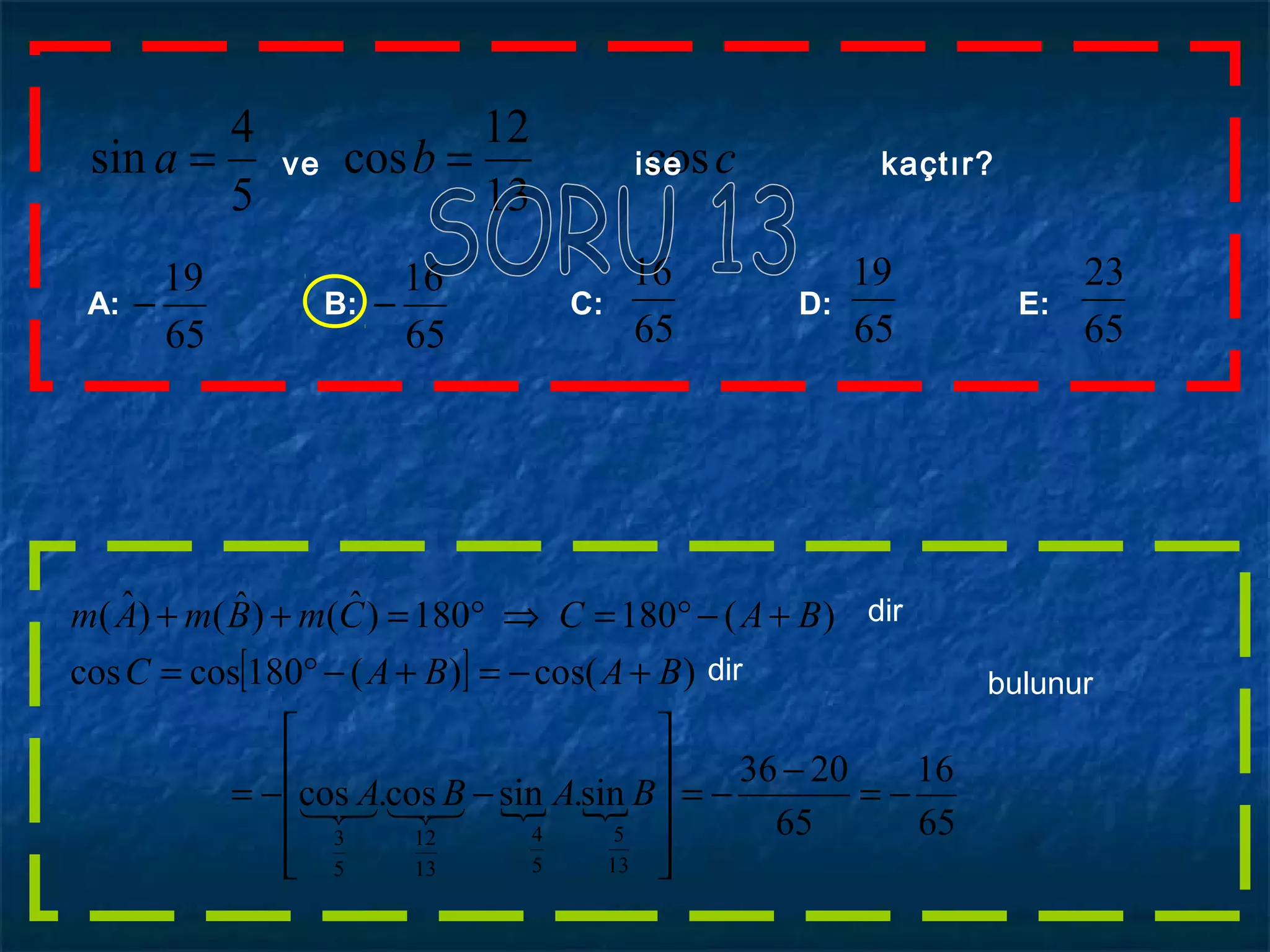 cba cos
13
12
cos
5
4
sin == ve ise kaçtır?
A: B: C: D: E:
65
19
−
65
23
65
19
65
16
65
16
−
[ ]
 
65
16
65
2036
sin.sincos.cos
)cos()(180coscos
)(180180)ˆ()ˆ()ˆ(
13
5
5
4
13
12
5
3
−=
−
−=










−−=
+−=+−°=
+−°=⇒°=++
BABA
BABAC
BACCmBmAm

dir
dir bulunur
 