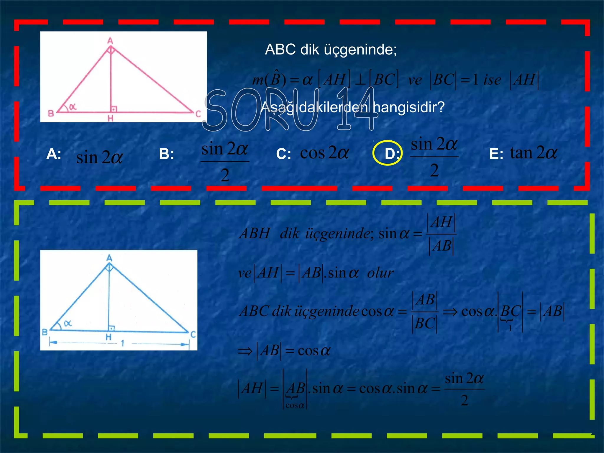 ABC dik üçgeninde;
[ ] [ ] AHiseBCveBCAHBm 1)ˆ( =⊥=α
Aşağıdakilerden hangisidir?
A: B: C: D: E:α2sin α2tan
2
2sin αα2cos
2
2sin α


2
2sin
sin.cossin.
cos
.coscos
sin.
sin;
cos
1
α
ααα
α
αα
α
α
α
===
=⇒
=⇒=
=
=
ABAH
AB
ABBC
BC
AB
üçgenindedikABC
olurABAHve
AB
AH
üçgenindedikABH
 