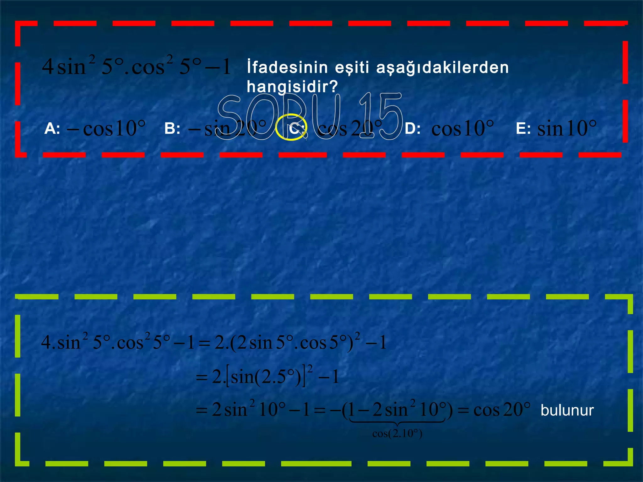 15cos.5sin4 22
−°° İfadesinin eşiti aşağıdakilerden
hangisidir?
A: B: C: D: E:°− 10cos °20cos °10sin°10cos°− 20sin
[ ]
°=°−−=−°=
−°=
−°°=−°°
°
20cos)10sin21(110sin2
1)5.2sin(.2
1)5cos.5sin2.(215cos.5sin.4
)10.2cos(
22
2
222
 bulunur
 
