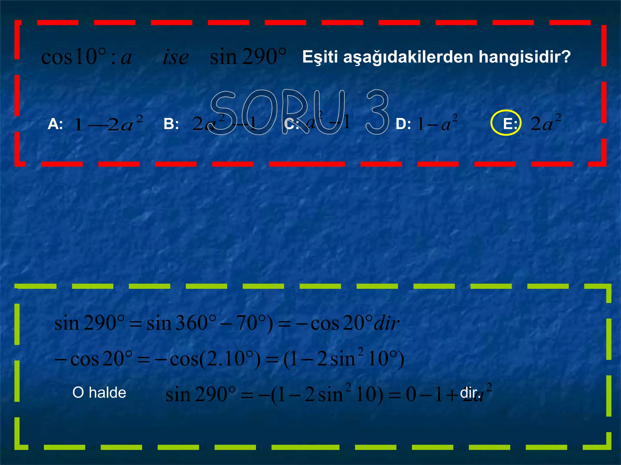 °° 290sin:10cos isea Eşiti aşağıdakilerden hangisidir?
A: B: C: D: E:12 2
−a2
21 a− 12
−a 2
1 a− 2
2a
22
2
210)10sin21(290sin
)10sin21()10.2cos(20cos
20cos)70360sin290sin
a
dir
+−=−−=°
°−=°−=°−
°−=°−°=°
O halde dir.
 