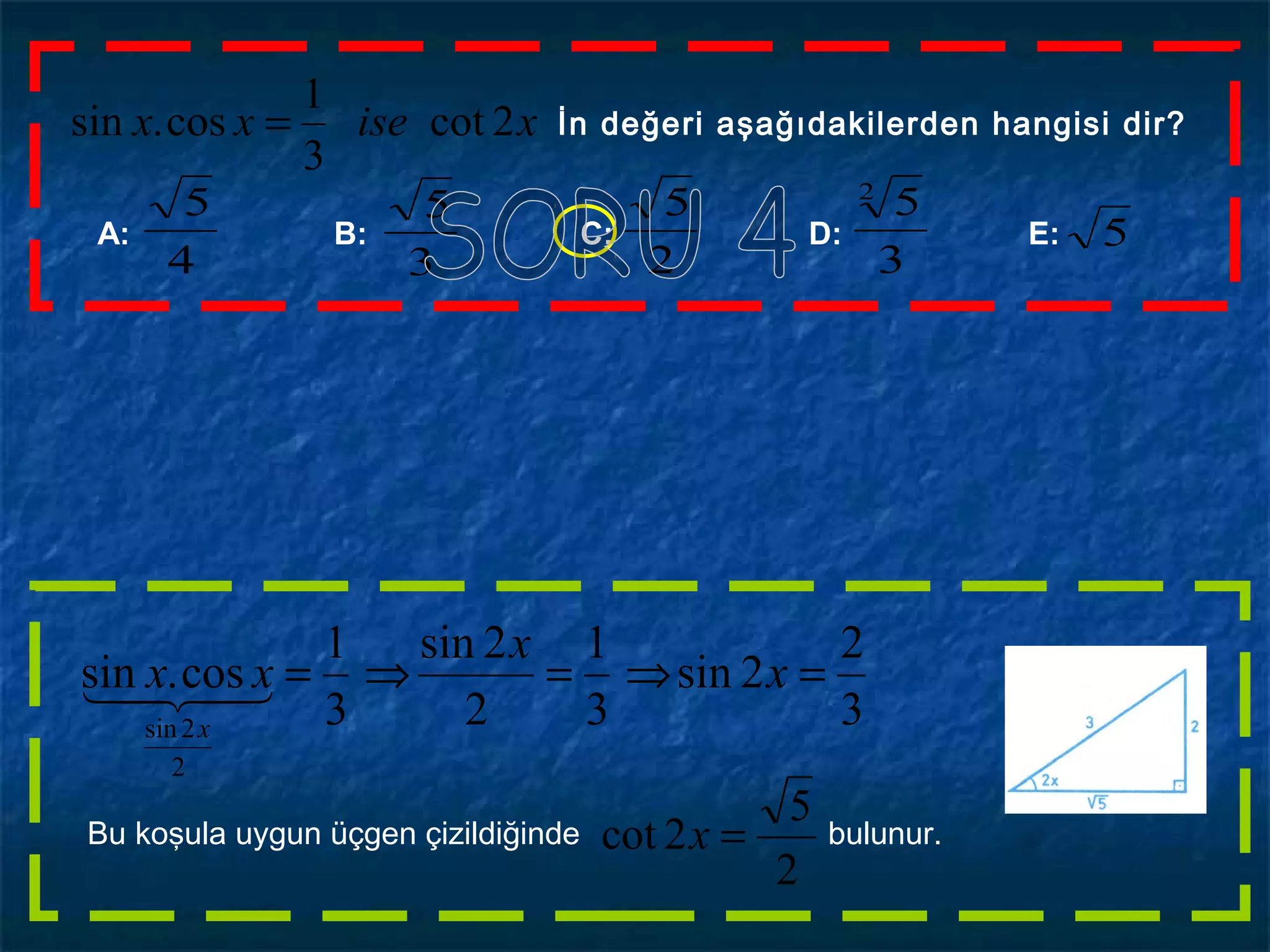 xisexx 2cot
3
1
cos.sin = İn değeri aşağıdakilerden hangisi dir?
4
5
A: B: C: D: E:
3
5
2
5
3
52
5
2
5
2cot =x
3
2
2sin
3
1
2
2sin
3
1
cos.sin
2
2sin
=⇒=⇒= x
x
xx
x

Bu koşula uygun üçgen çizildiğinde bulunur.
 