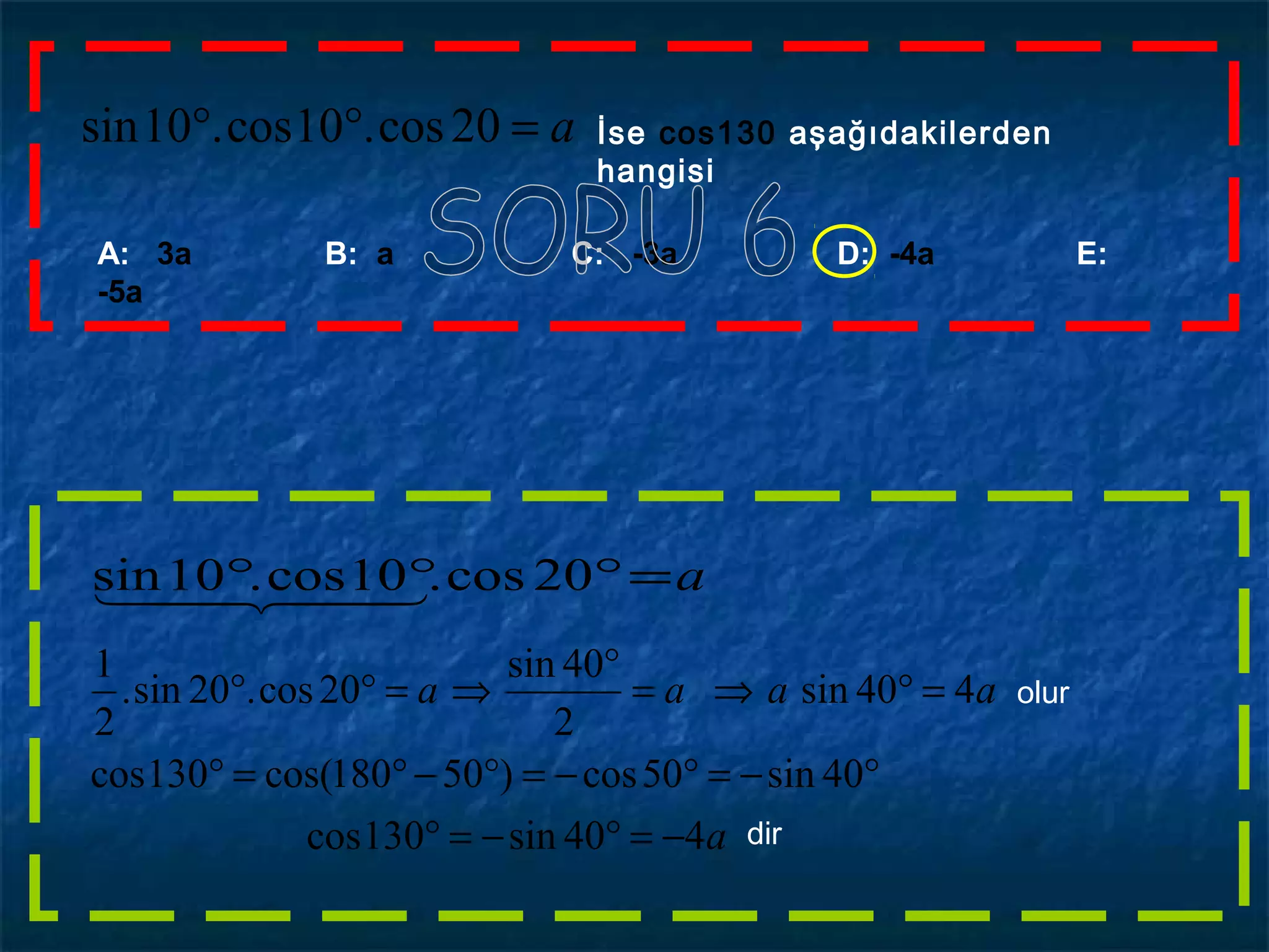 a=°° 20cos.10cos.10sin İse cos130 aşağıdakilerden
hangisi
A: 3a B: a C: -3a D: -4a E:
-5a
a=°°° 20cos.10cos.10sin   
a
aaaa
440sin130cos
40sin50cos)50180cos(130cos
440sin
2
40sin
20cos.20sin.
2
1
−=°−=°
°−=°−=°−°=°
=°⇒=
°
⇒=°° olur
dir
 