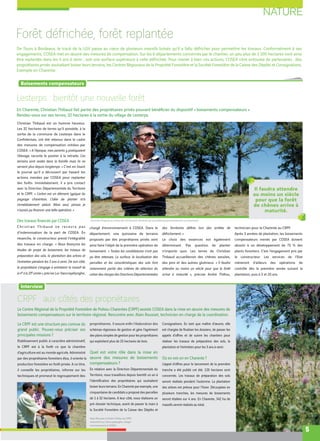 NATURE
5
Christian Thibaud est un homme heureux.
Les 32 hectares de terres qu’il possède, à la
sortie de la commune de Lesterps dans le
Confolentais, ont été retenus dans le cadre
des mesures de compensation initiées par
COSEA. « A l’époque, mes parents y pratiquaient
l’élevage, raconte le postier à la retraite. Ces
terrains sont restés dans la famille mais ils ne
servent plus depuis longtemps. » C’est en lisant
le journal qu’il a découvert par hasard les
actions menées par COSEA pour replanter
des forêts. Immédiatement, il a pris contact
avec la Direction Départementale du Territoire
et le CRPF. « L’arbre est un élément typique du
paysage charentais. L’idée de planter m’a
immédiatement séduit. Mais seul, jamais je
n’aurais pu financer une telle opération. »
Des travaux ﬁnancés par COSEA
Christian Thibaud ne recevra pas
d’indemnisation de la part de COSEA. En
revanche, le constructeur prend l’intégralité
des travaux en charge. « Nous finançons les
études de projet de boisement, les travaux de
préparation des sols, la plantation des arbres et
l’entretien pendant les 3 ans à venir. De son côté,
le propriétaire s’engage à entretenir le massif de
la 4e à la 20e année », précise Luc Vancrayelynghe,
chargé d’environnement à COSEA. Dans le
département, une quinzaine de terrains
proposés par des propriétaires privés vont
ainsi faire l’objet de la première opération de
boisement. « Toutes les candidatures n’ont pas
pu être retenues. La surface, la localisation des
parcelles et les caractéristiques des sols font
notamment partie des critères de sélection du
cahier des charges des Directions Départementales
des Territoires définis lors des arrêtés de
défrichement. »
Le choix des essences est également
déterminant. Pas question de planter
n’importe quoi. Les terres de Christian
Thibaud accueilleront des chênes sessiles,
des pins et des aulnes glutineux. « Il faudra
attendre au moins un siècle pour que la forêt
arrive à maturité », précise André Thillou,
technicien pour la Charente au CRPF.
Après 3 années de plantation, les boisements
compensateurs menés par COSEA doivent
aboutir à un développement de 75 % des
plants forestiers. C’est l’engagement pris par
le constructeur. Les services de l’Etat
mèneront d’ailleurs des opérations de
contrôle dès la première année suivant la
plantation, puis à 3 et 20 ans.
Le CRPF est une structure peu connue du
grand public. Pouvez-vous préciser ses
principales missions ?
Etablissement public à caractère administratif,
le CRPF est à la forêt ce que la chambre
d’agriculture est au monde agricole. Administré
par des propriétaires forestiers élus, il oriente la
production forestière en forêt privée. A ce titre,
il conseille les propriétaires, informe sur les
techniques et promeut le regroupement des
propriétaires. Il assure enﬁn l’élaboration des
schémas régionaux de gestion et gère l’agrément
des plans simples de gestion pour les propriétaires
qui exploitent plus de 25 hectares de bois.
Quel est votre rôle dans la mise en
œuvre des mesures de boisements
compensateurs ?
En relation avec la Direction Départementale du
Territoire, nous travaillons depuis bientôt un an à
l’identiﬁcation des propriétaires qui souhaitent
boiser leurs terrains. En Charente par exemple, une
cinquantaine de candidats a proposé des parcelles
de 1 à 32 hectares. A leur côté, nous réalisons un
pré-dossier technique, avant de passer la main à
la Société Forestière de la Caisse des Dépôts et
Consignations. En tant que maître d’œuvre, elle
est chargée de ﬁnaliser les dossiers, de passer les
appels d’oﬀres et de suivre les chantiers pour
réaliser les travaux de préparation des sols, la
plantation et l’entretien pour les 3 ans à venir.
Où en est-on en Charente ?
L’appel d’oﬀres pour le lancement de la première
tranche a été publié cet été. 120 hectares sont
concernés. Les travaux de préparation des sols
seront réalisés pendant l’automne. La plantation
des arbres est prévue pour l’hiver. Découpées en
plusieurs tranches, les mesures de boisements
seront étalées sur 4 ans. En Charente, 342 ha de
massifs seront réalisés au total.
Forêt défrichée, forêt replantée
De Tours à Bordeaux, le tracé de la LGV passe au cœur de plusieurs massifs boisés qu’il a fallu défricher pour permettre les travaux. Conformément à ses
engagements, COSEA met en œuvre des mesures de compensation. Sur les 6 départements concernés par le chantier, un peu plus de 1 200 hectares vont ainsi
être replantés dans les 4 ans à venir ; soit une surface supérieure à celle défrichée. Pour mener à bien ces actions, COSEA s’est entourée de partenaires : des
propriétaires privés souhaitant boiser leurs terrains, les Centres Régionaux de la Propriété Forestière et la Société Forestière de la Caisse des Dépôts et Consignations.
Exemple en Charente.
[ Boisements compensateurs ]
[ Interview ]
Lesterps : bientôt une nouvelle forêt
En Charente, Christian Thibaud fait partie des propriétaires privés pouvant bénéﬁcier du dispositif « boisements compensateurs ».
Rendez-vous sur ses terres, 32 hectares à la sortie du village de Lesterps.
CRPF : aux côtés des propriétaires
Le Centre Régional de la Propriété Forestière de Poitou-Charentes (CRPF) assiste COSEA dans la mise en œuvre des mesures de
boisements compensateurs sur le territoire régional. Rencontre avec Alain Rousset, technicien en charge de la coordination.
Christian Thibaud, au milieu des 32 hectares de terres qui accueilleront prochainement un boisement.
Alain Rousset et André Thillou du CRPF,
entourent Luc Vancrayelynghe, chargé
environnement à COSEA.
Il faudra attendre
au moins un siècle
pour que la forêt
de chênes arrive à
maturité.
 