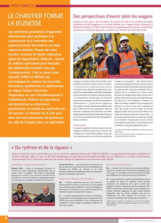 PRISE DIRECTE
LE CHANTIER FORME
LA JEUNESSE
4
Uniques en leur genre, des formations de poseurs de voie et de monteurs de lignes
caténaires ont été inaugurées à la rentrée dernière par la Région Poitou-Charentes, le
Rectorat de Poitiers et COSEA. Ces Formations Complémentaires d’Initiative Locale (FCIL)*
garantissent à 40 jeunes apprentis un emploi sur le chantier de la LGV dès cet été.
www.lgv-sea-tours-bordeaux.fr
Des perspectives d’avenir plein les wagons
Les premières promotions d’apprentis
sélectionnés pour participer à la
construction et à l’entretien des
superstructures ferroviaires ont déjà
rejoint le chantier. Poseur de voies
ferrées, monteur de lignes caténaires,
agent de signalisation-télécom… autant
de métiers spécialisés pour lesquels
des débouchés existent mais pas
l’enseignement. C’est la raison pour
laquelle COSEA et MESEA ont
accompagné la création de nouvelles
formations qualifiantes ou diplômantes
en région Poitou-Charentes.
Dispensées au sein d’établissements à
Châtellerault, Poitiers et Angoulême,
ces formations en alternance
garantissent un travail aux apprentis qui
les suivent. Le chantier de la LGV aura
ainsi mis une soixantaine de jeunes sur
les rails de l’emploi dans ces spécialités.
La passion et la patience. Poseur de voies ferrées au sein
deCOSEA,YannRacaudnemanquenidel’une,nidel’autre.
Il y a moins d’un an, le jeune homme de 22 ans ne
connaissait rien aux métiers très spécialisés du rail mais,
après 8 mois d’apprentissage au lycée Sillac d’Angoulême
etsurlechantierdelaLGV,ilprendlamesuredesamission.
« Je ne m’attendais pas à une telle rigueur, nous montons des
superstructuresquidemandentuneprécisionextraordinaire»,
s’enthousiasme-t-il. Le jeune homme originaire de
Saint-Angeau,enCharente,faitpartiedes40élèvesrecrutés
dans le cadre d’une FCIL pour apprendre un métier du
ferroviaire. En septembre, deux promotions ont en effet
intégrécetteformationéphémère,dispenséeenalternance
au sein des lycées professionnels Sillac d’Angoulême et
Réaumur de Poitiers.
Trouver sa voie
Pour guider les apprentis, le chef de chantier et les chefs
d’équipes de COSEA les suivent de près. Ce jour-là, c’est
en binôme avec Clément Douat, ingénieur travaux, que
Yann alterne pose de voie et contrôle de la qualité dans
le sillage de la bourreuse**. « Notre objectif consiste à
faire passer nos apprentis de la théorie à la pratique et de les
amenerpeuàpeuàprendredesinitiativessansjamaiss’affranchir
desrèglesdesécurité», résume le chef d’équipe de 26 ans.
Impliqué dans la construction de la base travaux
ferroviaires de Villognon (16) en début d’année, Yann a
quittélechantierpourpoursuivresaformationthéorique.
De retour sur ce site stratégique du chantier en ce
début de printemps, l’apprenti et ses camarades vont
participer à sa mise en route, avec la promesse de
signer dès cet été un CDI de chantier au sein des
équipes de COSEA. A 22 ans, en plus d’un métier et d’un
emploi, Yann Racaud semble avoir trouvé sa voie : « Je
veux continuer dans le ferroviaire et, pourquoi pas, travailler
sur des chantiers à l’étranger après celui de la LGV SEA
Tours-Bordeaux. Je pense qu’avec un peu d’expérience et de
la motivation, il y a de grosses opportunités à saisir. »
* Formation en alternance dont la spécialisation correspond aux besoins du
bassin d’emploi.
**Engin de travaux ferroviaires servant au positionnement de la voie et au
compactage du ballast sous les traverses.
Michaël Cabrit (à gauche) et Francis Fleurence devant la maquette ferroviaire,
support de formation des jeunes apprentis.
Aux côtés des chefs d’équipes comme Clément Douat (à gauche), Yann Racaud,
apprenti poseur de voies ferrées, passe de la théorie à la pratique.
« Du rythme et de la rigueur »
Après six mois de cours et d’initiation au rail, les premiers apprentis formés par COSEA et MESEA* à la signalisation ferroviaire rejoignent le
chantier. Michaël Cabrit, 21 ans, en BTS Electrotechnique au lycée Branly de Châtellerault (86), vise un diplôme et un emploi. Une ambition
qu’encourage Francis Fleurence, directeur de projets chargé du déploiement du personnel chez MESEA.
Qu’attendez-vous de cette formation ?
Michaël Cabrit : « Après un baccalauréat technique, j’ai
enchaîné de petites expériences professionnelles mais je
voulais obtenir un diplôme. Pôle emploi communiquant
beaucoup sur ce BTS, je me suis lancé. Ces deux ans de
formation vont m’ouvrir de nombreuses perspectives d’avenir
car la formation est complète et le projet de la LGV énorme. »
Francis Fleurence : « Les jeunes que nous formons ont
été recrutés avec le concours du service des Ressources
humaines de COSEA, du rectorat et du lycée
professionnel Branly à Châtellerault. Nous les préparons à
assurer la maintenance de la LGV. »
Comment se déroule cette formation ?
MC : « Depuis septembre dernier, nous passons
successivement 15 jours à l’école puis 15 jours auprès
des professionnels de MESEA et nous nous déplaçons
beaucoup sur le chantier. Il y a un rythme à prendre, les
contrôles réguliers imposent de la rigueur. »
FF : « La phase opérationnelle commence maintenant.
Chaque jeune est accompagné par un professionnel de
COSEA qui le suit scolairement et qui va désormais lui
enseigner le métier d’agent signalisation-télécom au
cœur du chantier. »
Et à l’issue de la formation ?
MC : « La plupart des membres de ma promotion souhaitent,
comme moi, travailler pour la LGV SEA Tours-Bordeaux. Nous
savons que c’est une aubaine à saisir. Pour ma part, j’envisage
aussi d’effectuer une licence pour parfaire ma formation. »
FF : « A l’issue de leur BTS, et après une période de plus de trois
ans passée aux travaux, les apprentis auront participé
activement à la construction de la ligne et seront donc
capables d’intervenir efficacement dès leur embauche chez
MESEA. A la prochaine rentrée scolaire, nous accueillerons une
nouvelle promotion d’apprentis du lycée Charles-Coulomb
d’Angoulême dans les mêmes conditions que ceux de
Châtellerault. D’ici 2017, l’objectif est de former une
soixantaine d’opérateurs, dont seize jeunes en alternance. »
*COSEA, assure la conception et la construction de la LGV SEA Tours-Bordeaux.
MESEA exploitera et assurera la maintenance de la ligne de sa mise en service en
2017 jusqu’en 2061.
 