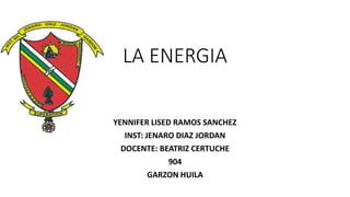 LA ENERGIA
YENNIFER LISED RAMOS SANCHEZ
INST: JENARO DIAZ JORDAN
DOCENTE: BEATRIZ CERTUCHE
904
GARZON HUILA
 