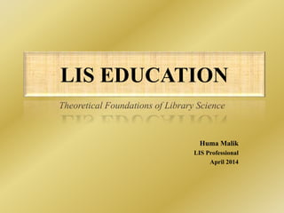 Huma Malik
LIS Professional
April 2014
Theoretical Foundations of Library Science
LIS EDUCATION
 