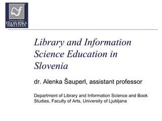 Library and Information
Science Education in
Slovenia
dr. Alenka Šauperl, assistant professor
Department of Library and Information Science and Book
Studies, Faculty of Arts, University of Ljubljana
 