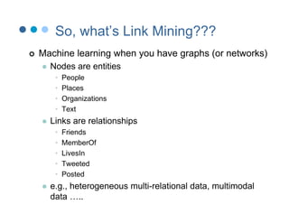 So, what’s Link Mining???
   Machine learning when you have graphs (or networks)
       Nodes are entities
         •   ...