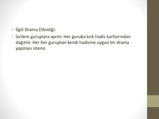 • İlgili Drama Etkinliği:
• İzcilere guruplara ayrılır. Her guruba kırk hadis kartlarından
dağıtılır. Her her guruptan kendi hadisine uygun bir drama
yapması istenir.
 
