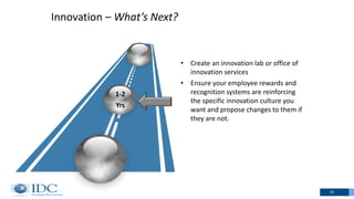 Innovation – What’s Next?
18
1-2
Yrs
• Create an innovation lab or office of
innovation services
• Ensure your employee rewards and
recognition systems are reinforcing
the specific innovation culture you
want and propose changes to them if
they are not.
 