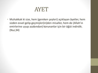 AYET
• Muhakkak ki size, hem (gereken şeyleri) açıklayan âyetler, hem
sizden evvel gelip geçmişler(in)den misaller, hem de (Allah’ın
emirlerine uyup azabından) korunanlar için bir öğüt indirdik.
(Nur,34)
 