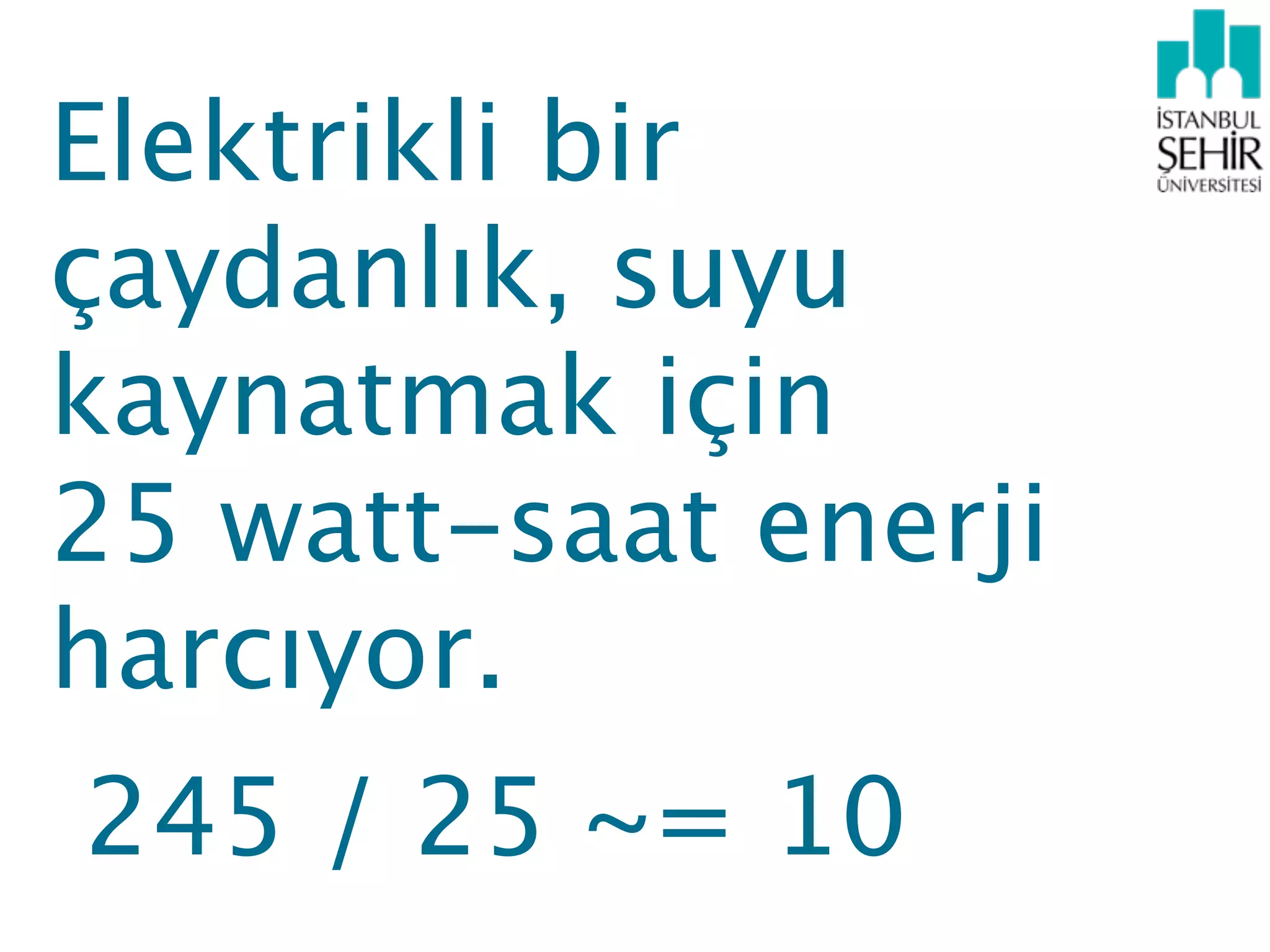Elektrikli bir
çaydanlık, suyu
kaynatmak için
25 watt-saat enerji
harcıyor.
245 / 25 ~= 10
 