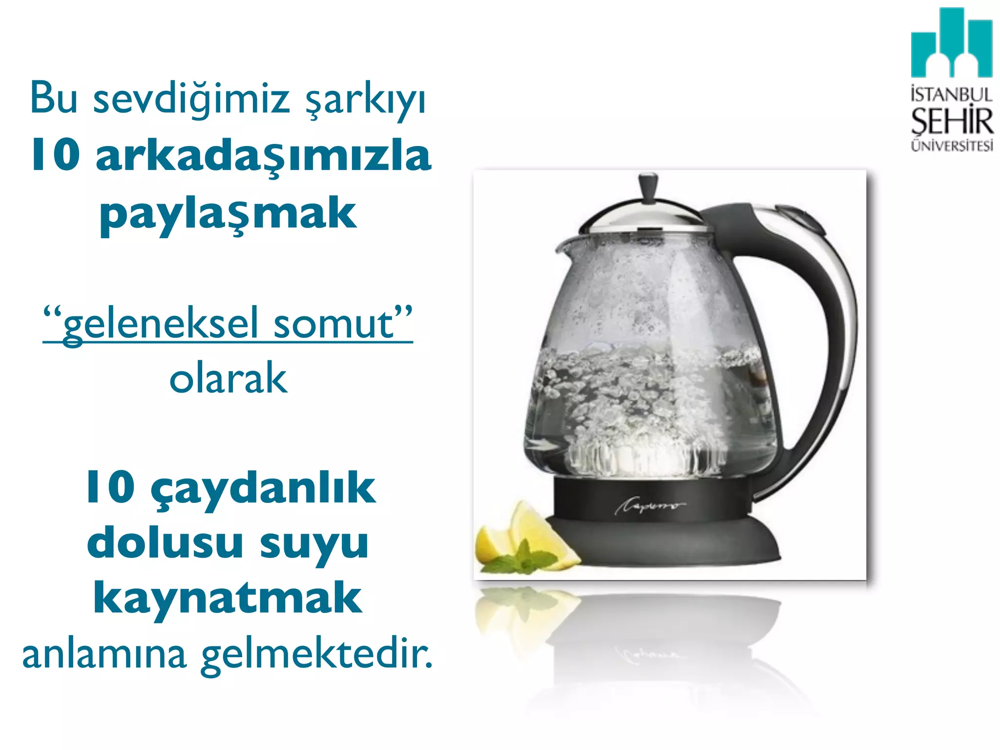 Bu sevdiğimiz şarkıyı
10 arkadaşımızla
   paylaşmak

 “geleneksel somut”
       olarak

   10 çaydanlık
   dolusu suyu
    kaynatmak
anlamına gelmektedir.
 