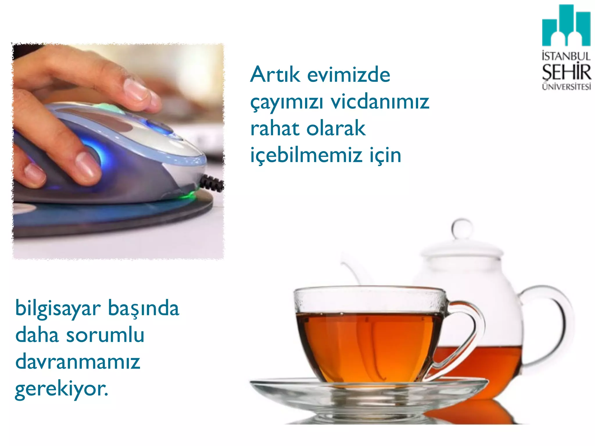 Artık evimizde
                     çayımızı vicdanımız
                     rahat olarak
                     içebilmemiz için




bilgisayar başında
daha sorumlu
davranmamız
gerekiyor.
 