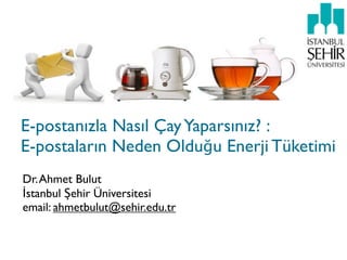 E-postanızla Nasıl Çay Yaparsınız? :
E-postaların Neden Olduğu Enerji Tüketimi
Dr. Ahmet Bulut
İstanbul Şehir Üniversitesi
email: ahmetbulut@sehir.edu.tr
 