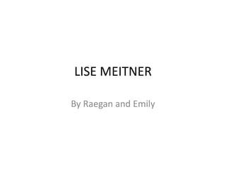 LISE MEITNER By Raegan and Emily 